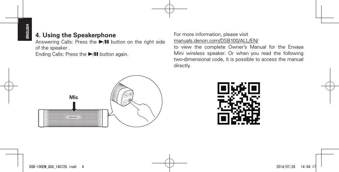ENGLISH4.  Using the SpeakerphoneAnswering Calls: Press the 1/3 button on the right side of the speaker .Ending Calls: Press the 1/3 button again.MicFor more information, please visit manuals.denon.com/DSB100/ALL/EN/to view the complete Owner&rsquo;s Manual for the Envaya Mini wireless speaker. Or when you read the following two-dimensional code, it is possible to access the manual directly.DSB-100EM_QSG_140728.indd   4 2014/07/28   14:04:17