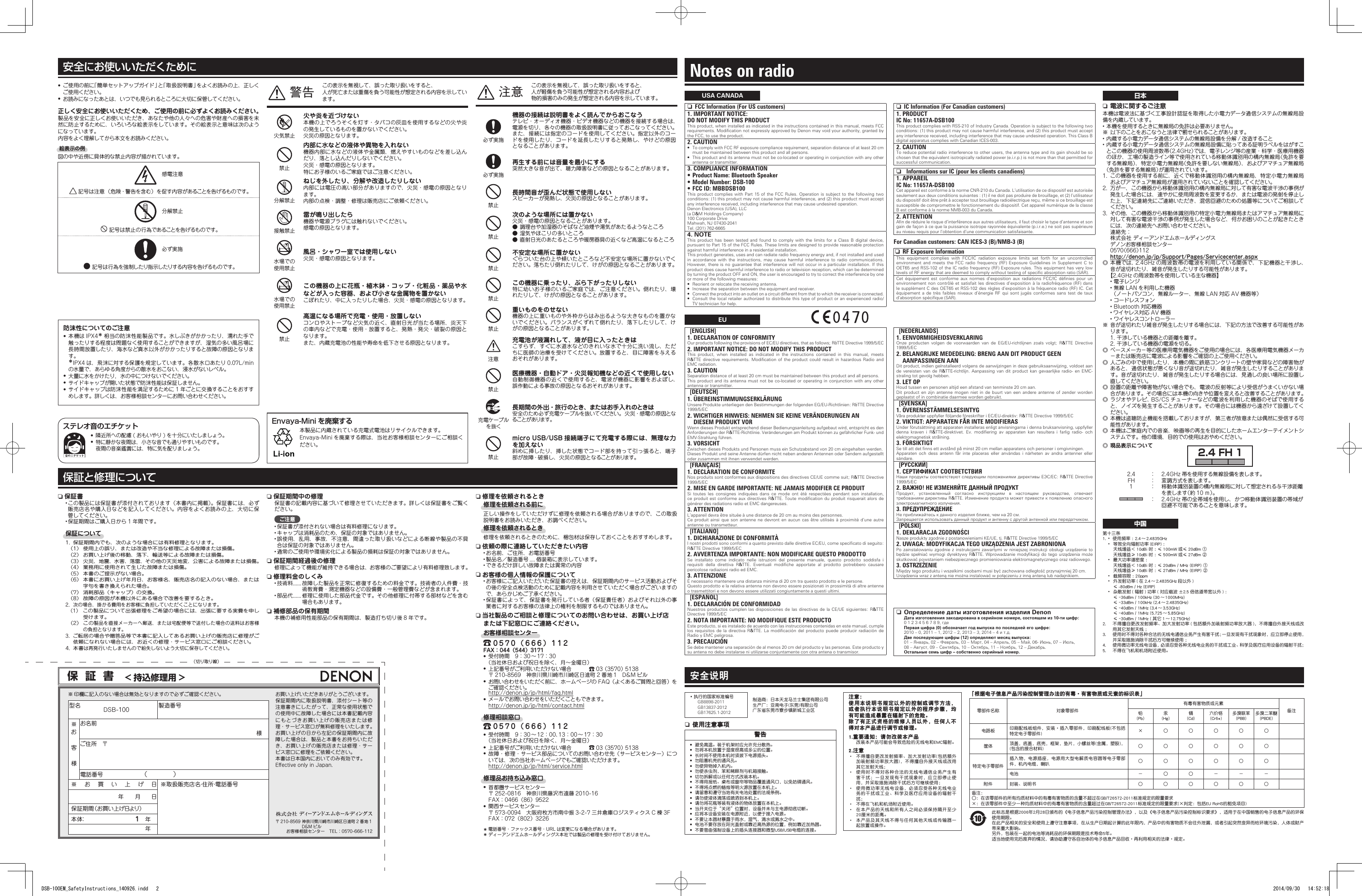 &bull; ご使用の前に「簡単セットアップガイド」と「取扱説明書」をよくお読みの上、正しくご使用ください。&bull; お読みになったあとは、いつでも見られるところに大切に保管してください。正しく安全にお使いいただくため、ご使用の前に必ずよくお読みください。製品を安全に正しくお使いいただき、あなたや他の人々への危害や財産への損害を未然に防止するために、いろいろな絵表示をしています。その絵表示と意味は次のようになっています。内容をよく理解してから本文をお読みください。絵表示の例図の中や近傍に具体的な禁止内容が描かれています。       感電注意記号は注意（危険・警告を含む）を促す内容があることを告げるものです。       分解禁止記号は禁止の行為であることを告げるものです。       必ず実施記号は行為を強制したり指示したりする内容を告げるものです。安全说明注意：使用本说明书规定以外的控制或调节方法，或者执行本说明书规定以外的程序步骤，均有可能造成暴露在辐射下的危险。除了有正式资格的维修人员以外，任何人不得对本产品进行调节或修理。1.重要通知：请勿改装本产品2.注意&middot;  &middot;  &middot;  &middot;  &middot;  &middot;  「根据电子信息产品污染控制管理办法的有毒&middot;有害物质或元素的标识表」 󰇼+             Notes on radio nFCCInformation(ForUScustomers)1.IMPORTANTNOTICE:DONOTMODIFYTHISPRODUCTThis product, when installed as indicated in the instructions contained in this manual, meets FCC requirements. Modication not expressly approved by Denon may void your authority, granted by the FCC, to use the product.2.CAUTION&bull; To comply with FCC RF exposure compliance requirement, separation distance of at least 20 cm must be maintained between this product and all persons.&bull; This product and its antenna must not be co-located or operating in conjunction with any other antenna or transmitter.3.COMPLIANCEINFORMATION&bull;ProductName:BluetoothSpeaker&bull;ModelNumber:DSB-100&bull;FCCID:MBBDSB100This product complies  with Part 15 of the FCC Rules. Operation is subject to the following two conditions: (1) this product may not cause harmful interference, and (2) this product must accept any interference received, including interference that may cause undesired operation.Denon Electronics (USA), LLC(a D&amp;M Holdings Company)100 Corporate DriveMahwah, NJ 07430-2041Tel. (201) 762-66654. NOTEThis product  has  been  tested  and found  to  comply  with  the limits for  a  Class  B  digital device, pursuant to Part 15 of the FCC Rules. These limits are designed to provide reasonable protection against harmful interference in a residential installation. This product generates, uses and can radiate radio frequency energy and, if not installed and used in  accordance  with  the  instructions,  may  cause  harmful  interference  to  radio  communications.  However, there  is no guarantee that interference will not occur in a particular installation. If  this product does cause harmful interference to radio or television reception, which can be determined by turning the product OFF and ON, the user is encouraged to try to correct the interference by one or more of the following measures: &bull; Reorient or relocate the receiving antenna.&bull; Increase the separation between the equipment and receiver.&bull; Connect the product into an outlet on a circuit different from that to which the receiver is connected.&bull; Consult the local retailer authorized to distribute this type of product or an experienced radio/TV technician for help.USA CANADA nICInformation(ForCanadiancustomers)1.PRODUCTICNo:11657A-DSB100This product complies with RSS-210 of Industry Canada. Operation is subject to the following two conditions: (1) this product may not cause harmful interference, and (2) this product must accept any interference received, including interference that may cause undesired operation. This Class B digital apparatus complies with Canadian ICES-003.2.CAUTIONTo reduce potential radio interference to other users, the antenna type and its gain should be so chosen that the equivalent isotropically radiated power (e.i.r.p.) is not more than that permitted for successful communication. nInformationssurIC(pourlesclientscanadiens)1.APPAREILICNo:11657A-DSB100Cet appareil est conforme &agrave; la norme CNR-210 du Canada. L&rsquo;utilisation de ce dispositif est autoris&eacute;e seulement aux deux conditions suivantes : (1) il ne doit pas produire de brouillage, et (2) l&rsquo;utilisateur du dispositif doit &ecirc;tre pr&ecirc;t &agrave; accepter tout brouillage radio&eacute;lectrique re&ccedil;u, m&ecirc;me si ce brouillage est susceptible de compromettre le fonctionnement du dispositif. Cet appareil num&eacute;rique de la classe B est conforme &agrave; la norme NMB-003 du Canada.2.ATTENTIONAn de r&eacute;duire le risque d&rsquo;interf&eacute;rence aux autres utilisateurs, il faut choisir le type d&rsquo;antenne et son gain de fa&ccedil;on &agrave; ce que la puissance isotrope rayonn&eacute;e &eacute;quivalente (p.i.r.e.) ne soit pas sup&eacute;rieure au niveau requis pour l&rsquo;obtention d&rsquo;une communication satisfaisante.ForCanadiancustomers:CANICES-3(B)/NMB-3(B) nRFExposureInformationThis  equipment  complies  with  FCC/IC  radiation  exposure  limits  set  forth  for  an  uncontrolled environment and  meets  the  FCC radio  frequency  (RF)  Exposure Guidelines  in  Supplement  C  to OET65 and RSS-102 of the IC radio frequency (RF) Exposure rules. This equipment has very low levels of RF energy that are deemed to comply without testing of specic absorption ratio (SAR).Cet  &eacute;quipement  est  conforme  aux  normes  d&rsquo;exposition  aux  radiations  FCC/IC  d&eacute;nies  pour  un environnement non  contr&ocirc;l&eacute; et satisfait  les directives d&rsquo;exposition  &agrave; la radiofr&eacute;quence (RF) dans le suppl&eacute;ment C des OET65 et RSS-102 des r&egrave;gles d&rsquo;exposition &agrave; la fr&eacute;quence radio (RF) IC. Cet &eacute;quipement a de tr&egrave;s  faibles  niveaux  d&rsquo;&eacute;nergie  RF  qui  sont  jug&eacute;s  conformes  sans test de taux d&rsquo;absorption sp&eacute;cique (SAR).[ENGLISH]1.DECLARATIONOFCONFORMITYOur products following the provisions of EC/EU directives, that as follows; R&amp;TTE Directive 1999/5/EC2.IMPORTANTNOTICE:DONOTMODIFYTHISPRODUCTThis  product,  when  installed  as  indicated  in  the  instructions  contained  in  this  manual,  meets R&amp;TTE directive requirements. Modication of  the  product  could  result  in  hazardous  Radio  and EMC radiation.3.CAUTIONSeparation distance of at least 20 cm must be maintained between this product and all persons.This product and  its antenna must not  be co-located or operating  in conjunction with any  other antenna or transmitter.[DEUTSCH]1.&Uuml;BEREINSTIMMUNGSERKL&Auml;RUNGUnsere Produkte unterliegen den Bestimmungen der folgenden EG/EU-Richtlinien: R&amp;TTE Directive 1999/5/EC2.WICHTIGERHINWEIS:NEHMENSIEKEINEVER&Auml;NDERUNGENANDIESEMPRODUKTVORWenn dieses Produkt entsprechend dieser Bedienungsanleitung aufgebaut wird, entspricht es den Anforderungen der R&amp;TTE-Richtlinie. Ver&auml;nderungen am Produkt k&ouml;nnen zu gef&auml;hrlicher Funk- und EMV-Strahlung f&uuml;hren.3.VORSICHTZwischen dieses Produkts und Personen muss ein Schutzabstand von 20 cm eingehalten werden.Dieses Produkt und seine Antenne d&uuml;rfen nicht neben anderen Antennen oder Sendern aufgestellt oder zusammen mit ihnen verwendet werden.[FRAN&Ccedil;AIS]1.DECLARATIONDECONFORMITENos produits sont conformes aux dispositions des directives CE/UE comme suit; R&amp;TTE Directive 1999/5/EC2.MISEENGARDEIMPORTANTE:NEJAMAISMODIFIERCEPRODUITSi  toutes  les  consignes  indiqu&eacute;es  dans  ce  mode  ont  &eacute;t&eacute;  respect&eacute;es  pendant  son  installation, ce produit est conforme aux directives R&amp;TTE. Toute  modication du produit risquerait alors de g&eacute;n&eacute;rer des radiations radio et EMC dangereuses.3.ATTENTIONL&rsquo;appareil devra &ecirc;tre situ&eacute;e &agrave; une distance de 20 cm au moins des personnes.Ce produit ainsi que  son  antenne ne devront en aucun cas  &ecirc;tre  utilis&eacute;s &agrave; proximit&eacute; d&rsquo;une autre antenne ou transmetteur.[ITALIANO]1.DICHIARAZIONEDICONFORMIT&Agrave;I nostri prodotti sono conformi a quanto previsto dalle direttive EC/EU, come specicato di seguito: R&amp;TTE Directive 1999/5/EC2.AVVERTENZAIMPORTANTE:NONMODIFICAREQUESTOPRODOTTOSe  installato  come  indicato  nelle  istruzioni  del  presente  manuale,  questo  prodotto  soddisfa  i requisiti  della  direttiva  R&amp;TTE.  Eventuali  modiche  apportate  al  prodotto  potrebbero  causare pericolose radiazioni radio ed EMC.3.ATTENZIONE&Egrave; necessario mantenere una distanza minima di 20 cm tra questo prodotto e le persone.Questo prodotto e la relativa antenna non devono essere posizionati in prossimit&agrave; di altre antenne o trasmettitori e non devono essere utilizzati congiuntamente a questi ultimi.[ESPA&Ntilde;OL]1.DECLARACI&Oacute;NDECONFORMIDADNuestros productos cumplen las disposiciones de las directivas de la CE/UE siguientes: R&amp;TTE Directive 1999/5/EC2.NOTAIMPORTANTE:NOMODIFIQUEESTEPRODUCTOEste producto, si es instalado de acuerdo con las instrucciones contenidas en este manual, cumple los requisitos  de  la  directiva  R&amp;TTE.  La modicaci&oacute;n del producto  puede  producir  radiaci&oacute;n  de Radio y EMC peligrosa.3.PRECAUCI&Oacute;NSe debe mantener una separaci&oacute;n de al menos 20 cm del producto y las personas. Este producto y su antena no debe instalarse ni utilizarse conjuntamente con otra antena o transmisor.[NEDERLANDS]1.EENVORMIGHEIDSVERKLARINGOnze  producten  volgen  de  voorwaarden  van  de  EG/EU-richtlijnen  zoals  volgt;  R&amp;TTE Directive 1999/5/EC2.BELANGRIJKEMEDEDELING:BRENGAANDITPRODUCTGEENAANPASSINGENAANDit product, indien ge&iuml;nstalleerd volgens de aanwijzingen in deze gebruiksaanwijzing, voldoet aan de vereisten van de R&amp;TTE-richtlijn. Aanpassing  van  dit  product kan  gevaarlijke  radio-  en EMC-straling tot gevolg hebben.3.LETOPHoud tussen en personen altijd een afstand van tenminste 20 cm aan.Dit product  en  zijn  antenne  mogen niet  in  de  buurt  van een  andere  antenne  of  zender worden geplaatst of in combinatie daarmee worden gebruikt.[SVENSKA]1.&Ouml;VERENSST&Auml;MMELSESINTYGV&aring;ra produkter uppfyller f&ouml;ljande f&ouml;reskrifter i EC/EU-direktiv: R&amp;TTE Directive 1999/5/EC2.VIKTIGT:APPARATENF&Aring;RINTEMODIFIERASUnder f&ouml;ruts&auml;ttning att apparaten installeras enligt anvisningarna i denna bruksanvisning, uppfyller denna  kraven  i  R&amp;TTE-direktivet.  Ev.  modiering  av  apparaten  kan  resultera  i  farlig  radio-  och elektromagnetisk str&aring;lning.3.F&Ouml;RSIKTIGTSe till att det nns ett avst&aring;nd p&aring; minst 20 cm mellan apparatens och personer i omgivningen.Apparaten  och  dess  antenn  f&aring;r  inte  placeras  eller  anv&auml;ndas  i  n&auml;rheten  av  andra  antenner  eller s&auml;ndare.[РУССКИЙ]1.СЕРТИФИКАТСООТВЕТСТВИЯНаши продукты соответствуют следующим положениями директивы ЕЭС/ЕС: R&amp;TTE Directive 1999/5/EC2.ВАЖНО!НЕИЗМЕНЯЙТЕДАННЫЙПРОДУКТПродукт,  установленный  согласно  инструкциям  в  настоящем  руководстве,  отвечает требованиям директивы R&amp;TTE. Изменение продукта может привести к появлению опасного электромагнитного излучения.3.ПРЕДУПРЕЖДЕНИЕНе приближайтесь к данного изделия ближе, чем на 20 см.Запрещается использовать данный продукт и антенну с другой антенной или передатчиком.[POLSKI]1.DEKLARACJAZGODNOŚCINasze produkty zgodnie z postanowieniami KE/UE, tj. R&amp;TTE Directive 1999/5/EC2.UWAGA:MODYFIKACJATEGOURZĄDZENIAJESTZABRONIONAPo zainstalowaniu zgodnie z  instrukcjami  zawartymi  w  niniejszej  instrukcji  obsługi  urządzenie  to będzie spełniać  wymogi dyrektywy R&amp;TTE.  Wprowadzanie modykacji do  tego urządzenia może skutkować powstaniem niebezpiecznego promieniowania elektromagnetycznego oraz radiowego.3.OSTRZEŻENIEMiędzy tego produktu i wszelkimi osobami musi być zachowana odległość przynajmniej 20 cm.Urządzenia wraz z anteną nie można instalować w połączeniu z inną anteną lub nadajnikiem.EUn本機は電波法に基づく工事設計認証を取得した小電力データ通信システムの無線局設備を内蔵しています。&bull; 本機を使用するときに無線局の免許は必要ありません。※ 以下のことをおこなうと法律で罰せられることがあります。&bull; 内蔵する小電力データ通信システムの無線局設備を分解 / 改造すること&bull; 内蔵する小電力データ通信システムの無線局設備に貼ってある証明ラベルをはがすことこの機器の使用周波数帯（2.4GHz）では、電子レンジ等の産業・科学・医療用機器のほか、工場の製造ライン等で使用されている移動体識別用の構内無線局（免許を要する無線局）、特定小電力無線局（免許を要しない無線局）、およびアマチュア無線局（免許を要する無線局）が運用されています。1.  この機器を使用する前に、近くで移動体識別用の構内無線局、特定小電力無線局およびアマチュア無線局が運用されていないことを確認してください。2.  万が一、この機器から移動体識別用の構内無線局に対して有害な電波干渉の事例が発生した場合には、速やかに使用周波数を変更するか、または電波の発射を停止した上、下記連絡先にご連絡いただき、混信回避のための処置等についてご相談してください。3.  その他、この機器から移動体識別用の特定小電力無線局またはアマチュア無線局に対して有害な電波干渉の事例が発生した場合など、何かお困りのことが起きたときには、次の連絡先へお問い合わせください。連絡先：株式会社 ディーアンドエムホールディングスデノンお客様相談センター 0570（666）112http://denon.jp/jp/Support/Pages/Servicecenter.aspx◎ 本機では、2.4GHz の周波数帯の電波を利用している関係で、下記機器と干渉し、音が途切れたり、雑音が発生したりする可能性があります。【2.4GHz の周波数帯を使用している主な機器】&bull; 電子レンジ&bull; 無線 LAN を利用した機器  （ノートパソコン、無線ルーター、無線 LAN 対応 AV 機器等）&bull; コードレスフォン&bull; Bluetooth 対応機器&bull; ワイヤレス対応 AV 機器&bull; ワイヤレスコントローラー※ 音が途切れたり雑音が発生したりする場合には、下記の方法で改善する可能性があります。1. 干渉している機器との距離を離す。2. 干渉している機器の電源を切る。◎ ペースメーカ－等の医療用電気機器をご使用の場合には、各医療用電気機器メーカ－または販売店に電波による影響をご確認の上ご使用ください。◎ 人ごみの中で使用したり、本機の間に鉄筋コンクリートの壁や家具などの障害物があると、通信状態が悪くなり音が途切れたり、雑音が発生したりすることがあります。音が途切れたり、雑音が発生したりする場合には、見通しの良い場所に設置し直してください。◎ 設置の距離や障害物がない場合でも、電波の反射等により受信がうまくいかない場合があります。その場合には本機の向きや位置を変えると改善することがあります。◎ ラジオやテレビ、BS/CS チューナーなどの電波を利用した機器のそばで使用すると、ノイズを発生することがあります。その場合には機器から遠ざけて設置してください。◎ 本機は盗聴防止機能を搭載しておりますが、第三者が故意または偶然に受信する可能性があります。◎ 本機はご家庭内での音楽、映画等の再生を目的にしたホームエンターテイメントシステムです。他の環境、目的での使用はおやめください。日本◎現品表示について  2.4  ：  2.4GHz 帯を使用する無線設備を表します。  FH  ：  変調方式を表します。  1  ：   移動体識別装置の構内無線局に対して想定される与干渉距離を表します（約 10 ｍ）。   ：   2.4GHz 帯の全帯域を使用し、かつ移動体識別装置の帯域が回避不可能であることを意味します。2.4 FH 1中国 &bull;    &bull;                 &bull;            &bull;  &bull;          &bull;                                &bull; 隣近所への配慮 ( おもいやり ) を十分にいたしましょう。&bull; 特に静かな夜間は、小さな音でも通りやすいものです。 夜間の音楽鑑賞には、特に気を配りましょう。火気禁止火や炎を近づけない本機の上でろうそくを灯す・タバコの灰皿を使用するなどの火や炎の発生しているものを置かないでください。火災の原因となります。禁止内部に水などの液体や異物を入れない機器内部に水などの液体や金属類、燃えやすいものなどを差し込んだり、落とし込んだりしないでください。火災・感電の原因となります。特にお子様のいるご家庭ではご注意ください。分解禁止ねじを外したり、分解や改造したりしない内部には電圧の高い部分がありますので、火災・感電の原因となります。内部の点検・調整・修理は販売店にご依頼ください。接触禁止雷が鳴り出したら機器や電源プラグには触れないでください。感電の原因となります。水場での使用禁止風呂・シャワー室では使用しない火災・感電の原因となります。水場での使用禁止この機器の上に花瓶・植木鉢・コップ・化粧品・薬品や水などが入った容器、および小さな金属物を置かないこぼれたり、中に入ったりした場合、火災・感電の原因となります。禁止高温になる場所で充電・使用・放置しないコンロやストーブなど火気の近く、直射日光が当たる場所、炎天下の車内などで充電・使用・放置すると、発熱・発火・破裂の原因となります。また、内蔵充電池の性能や寿命を低下させる原因となります。警告 この表示を無視して、誤った取り扱いをすると、 人が死亡または重傷を負う可能性が想定される内容を示しています。&bull;GB8898-2011GB13837-2012GB17625.1-2012nn使用注意事项警告&bull; &bull; &bull; &bull; &bull; &bull; &bull; &bull; &bull; &bull; &bull; &bull; &bull; &bull; &bull; &bull; &bull; 注意 この表示を無視して、誤った取り扱いをすると、人が軽傷を負う可能性が想定される内容および 物的損害のみの発生が想定される内容を示しています。必ず実施機器の接続は説明書をよく読んでからおこなうテレビ・オーディオ機器・ビデオ機器などの機器を接続する場合は、電源を切り、各々の機器の取扱説明書に従っておこなってください。また、接続には指定のコードを使用してください。指定以外のコードを使用したり、コードを延長したりすると発熱し、やけどの原因となることがあります。必ず実施再生する前には音量を最小にする突然大きな音が出て、聴力障害などの原因となることがあります。禁止長時間音が歪んだ状態で使用しないスピーカーが発熱し、火災の原因となることがあります。禁止次のような場所には置かない火災・感電の原因となることがあります。● 調理台や加湿器のそばなど油煙や湯気があたるようなところ● 湿気やほこりの多いところ● 直射日光のあたるところや暖房器具の近くなど高温になるところ禁止不安定な場所に置かないぐらついた台の上や傾いたところなど不安定な場所に置かないでください。落ちたり倒れたりして、けがの原因となることがあります。禁止この機器に乗ったり、ぶら下がったりしない特に幼いお子様のいるご家庭では、ご注意ください。倒れたり、壊れたりして、けがの原因となることがあります。禁止重いものをのせない機器の上に重いものや外枠からはみ出るような大きなものを置かないでください。バランスがくずれて倒れたり、落下したりして、けがの原因となることがあります。注意充電池が液漏れして、液が目に入ったときはこすらず、すぐに水道水などのきれいな水で十分に洗い流し、ただちに医師の治療を受けてください。放置すると、目に障害を与えるおそれがあります。禁止医療機器・自動ドア・火災報知機などの近くで使用しない自動制御機器の近くで使用すると、電波が機器に影響をおよぼし、誤作動による事故の原因となるおそれがあります。充電ケーブルを抜く長期間の外出・旅行のとき、またはお手入れのときは安全のため必ず充電ケーブルを抜いてください。火災・感電の原因となることがあります。禁止microUSB/USB 接続端子にて充電する際には、無理な力を加えない斜めに挿したり、挿した状態でコード部を持って引っ張ると、端子部が故障・破損し、火災の原因となることが あります 。防沫性についてのご注意&bull; 本機は IPX4z相当の防沫性能製品です。水しぶきがかかったり、濡れた手で触ったりする程度は問題なく使用することができますが、湿気の多い風呂場に長時間放置したり、海水など真水以外がかかったりすると故障の原因となります。zIPX4 は、飛沫に対する保護を規定しています。各散水口あたり 0.07L/minの水量で、あらゆる角度からの散水をおこない、浸水がないレベル。&bull; 大量に水をかけたり，水の中につけないでください。&bull; サイドキャップが開いた状態で防沫性能は保証しません。&bull; サイドキャップは防沫性能を満足するために 1 年ごとに交換することをおすすめします。詳しくは、お客様相談センターにお問い合わせください。型名　　　　DSB-100 製造番号※ お客様お名前様　ご住所　〒電話番号  （　　　　）※お買い上げ日※取扱販売店名・住所・電話番号年　　月　　日保証期間（お買い上げ日より）本 体： 1　年　年　保  証  書　< 持込修理用 >お買い上げいただきありがとうございます。保証期間内に取扱説明書、添付シート等の注意書きにしたがって、正常な使用状態での使用中に故障した場合には本書記載内容にもとづきお買い上げの販売店または修理・サービス窓口が無料修理をいたします。お買い上げの日から左記の保証期間内に故障した場合は、製品と本書をお持ちいただき、お買い上げの販売店または修理・サービス窓口に修理をご依頼ください。本書は日本国内においてのみ有効です。E󰮏ective only in Japan.※  印欄に記入のない場合は無効となりますので必ずご確認ください。〒 210-8569  神奈川県川崎市川崎区日進町 2 番地 1 D&amp;M ビルお客様相談センター　TEL：0570-666-112n保証書&bull; この製品には保証書が添付されております（本書内に掲載）。保証書には、必ず販売店名や購入日などを記入してください。内容をよくお読みの上、大切に保管してください。&bull; 保証期間はご購入日から 1 年間です。保証について1.  保証期間内でも、次のような場合には有料修理となります。（1）   使用上の誤り、または改造や不当な修理による故障または損傷。（2）   お買い上げ後の移動、落下、輸送等による故障または損傷。（3）   火災、地震、水害、落雷、その他の天災地変、公害による故障または損傷。（4）   業務用に使用されて生じた故障または損傷。（5）   本書のご提示がない場合。（6）   本書にお買い上げ年月日、お客様名、販売店名の記入のない場合、または字句を書き換えられた場合。（7）   消耗部品（キャップ）の交換。（8）   故障の原因が本機以外にある場合で改善を要するとき。2.   次の場合、掛かる費用をお客様に負担していただくことになります。（1）  この製品について出張修理をご希望の場合には、出張に要する実費を申し受けます。（2）   この製品を直接メーカーへ郵送、または宅配便等で送付した場合の送料はお客様の負担となります。3.  ご転居の場合や贈答品等で本書に記入してあるお買い上げの販売店に修理がご依頼になれない場合には、お近くの修理・サービス窓口にご相談ください。4.   本書は再発行いたしませんので紛失しないよう大切に保存してください。n保証期間中の修理保証書の記載内容に基づいて修理させていただきます。詳しくは保証書をご覧ください。ご注意&bull; 保証書が添付されない場合は有料修理になります。&bull; キャップは消耗品のため、保証の対象ではありません。&bull; 誤使用、乱用、事故、不注意、間違った取り扱いなどによる断線や製品の不具合は保証の対象ではありません。&bull; 通常のご使用や環境劣化による製品の損耗は保証の対象ではありません。n保証期間経過後の修理修理によって機能が維持できる場合は、お客様のご要望により有料修理致します。n修理料金のしくみ&bull; 技術料 ...... 故障した製品を正常に修復するための料金です。技術者の人件費・技術教育費・測定機器などの設備費・一般管理費などが含まれます。&bull; 部品代 ...... 修理に使用した部品代金です。その他修理に付帯する部材などを含む場合もあります。n補修部品の保有期間本機の補修用性能部品の保有期間は、製造打ち切り後 8 年です。n修理を依頼されるとき修理を依頼される前に正しい操作をしていただけずに修理を依頼される場合がありますので、この取扱説明書をお読みいただき、お調べください。修理を依頼されるとき修理を依頼されるときのために、梱包材は保存しておくことをおすすめします。n依頼の際に連絡していただきたい内容&bull; お名前、ご住所、お電話番号&bull; 製品名／製造番号 .... 個装箱に表示しています。&bull; できるだけ詳しい故障または異常の内容nお客様の個人情報の保護について&bull; お客様にご記入いただいた保証書の控えは、保証期間内のサービス活動およびその後の安全点検活動のために記載内容を利用させていただく場合がございますので、あらかじめご了承ください。&bull; 保証書によって、保証書を発行している者（保証責任者）およびそれ以外の事業者に対するお客様の法律上の権利を制限するものではありません。n当社製品のご相談と修理についてのお問い合わせは、お買い上げ店または下記窓口にご連絡ください。お客様相談センター0570（666）112FAX：044（544）3171&bull; 受付時間　9：30〜 17：30（当社休日および祝日を除く、月〜金曜日）&bull; 上記番号がご利用いただけない場合   03 （3570） 5138〒 210-8569　神奈川県川崎市川崎区日進町 2 番地 1　D&amp;M ビル&bull; お問い合わせをいただく前に、ホームページの FAQ （よくあるご質問と回答） をご確認ください。http://denon.jp/jp/html/faq.html&bull; メールでお問い合わせをいただくこともできます。http://denon.jp/jp/html/contact.html修理相談窓口0570（666）112&bull; 受付時間　9：30〜 12：00、13：00〜 17：30（当社休日および祝日を除く、月〜金曜日）&bull; 上記番号がご利用いただけない場合   03 （3570） 5138&bull; 故障・修理・サービス部品についてのお問い合わせ先 （サービスセンター）  については、次の当社ホームページでもご確認いただけます。http://denon.jp/jp/html/service.html修理品お持ち込み窓口&bull; 首都圏サービスセンター〒 252-0816　神奈川県藤沢市遠藤 2010-16FAX：0466（86）9522&bull; 関西サービスセンター〒 573-0094　大阪府枚方市南中振 3-2-7 三井倉庫ロジスティクス C 棟 3FFAX：072（802）3226z 電話番号・ファックス番号・URL は変更になる場合があります。z ディーアンドエムホールディングス本社では製品の修理を受け付けておりません。（切り取り線） 本製品に内蔵されている充電式電池はリサイクルできます。Envaya-Mini を廃棄する際は、当社お客様相談センターにご相談ください。n  Определение даты изготовления изделия Denon Дата изготовления закодирована в серийном номере, состоящем из 10-ти цифр:  0 1 2 3 4 5 6 7 8 9, где Первая цифра (0) обозначает год выпуска по последней его цифре:  2010 &ndash; 0, 2011 &ndash; 1, 2012 &ndash; 2, 2013 &ndash; 3, 2014 &ndash; 4 и т.д. Две последующие цифры (12) определяют месяц выпуска:  01 &ndash; Январь, 02 &ndash; Февраль, 03 &ndash; Март, 04 &ndash; Апрель, 05 &ndash; Май, 06- Июнь, 07 &ndash; Июль,  08 &ndash; Август, 09 &ndash; Сентябрь, 10 &ndash; Октябрь, 11 &ndash; Ноябрь, 12 &ndash; Декабрь. Остальные семь цифр &ndash; собственно серийный номер.DSB-100EM_SafetyInstructions_140926.indd   2 2014/09/30   14:52:18