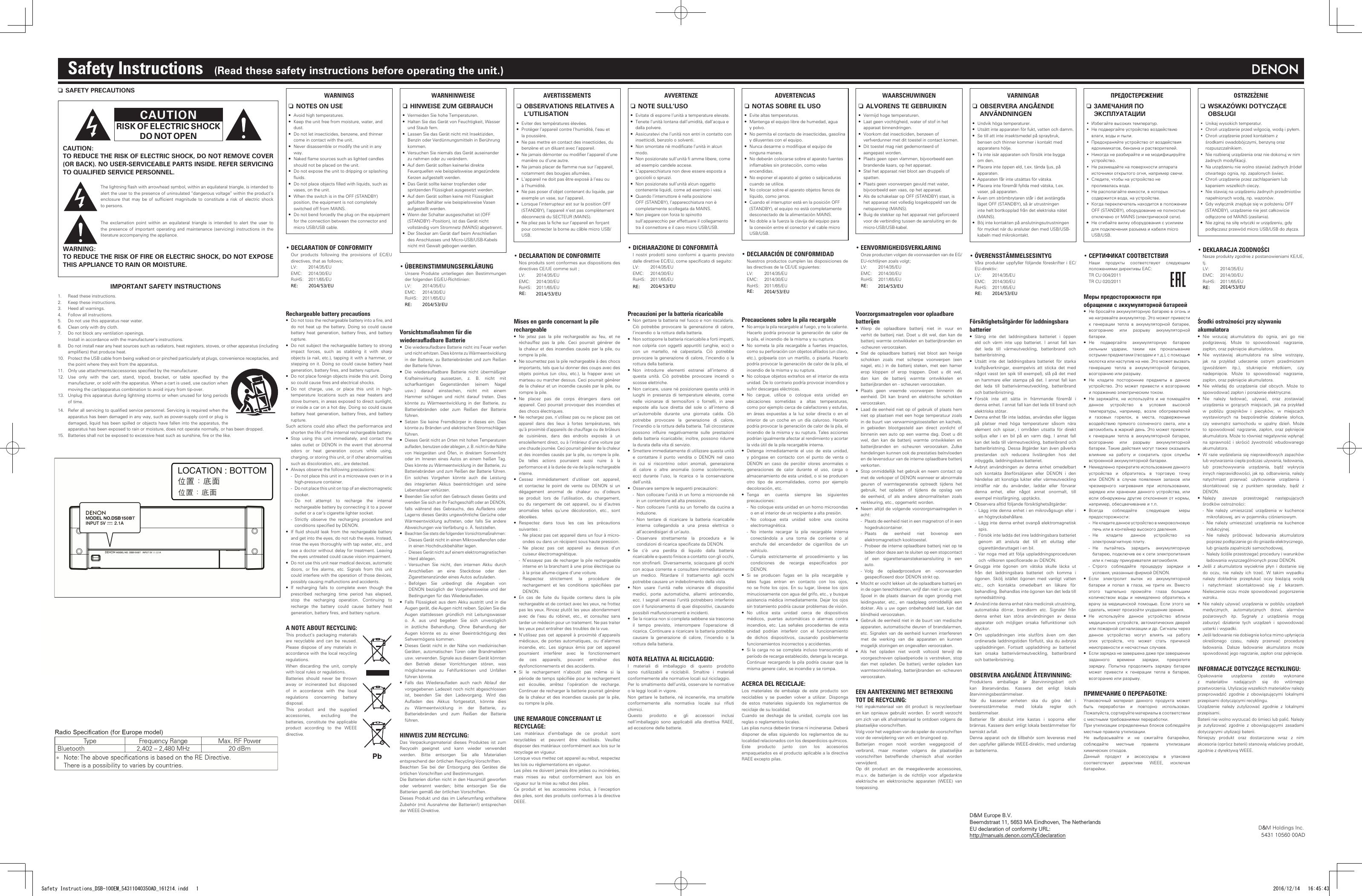 D&amp;M Holdings Inc. Safety Instructions    (Read these safety instructions before operating the unit.)n SAFETY PRECAUTIONSCAUTIONRISK OF ELECTRIC SHOCKDO NOT OPENCAUTION:TO REDUCE THE RISK OF ELECTRIC SHOCK, DO NOT REMOVE COVER (OR BACK). NO USER-SERVICEABLE PARTS INSIDE. REFER SERVICING TO QUALIFIED SERVICE PERSONNEL.The lightning ash with arrowhead symbol, within an equilateral triangle, is intended to alert the user to the presence of uninsulated &ldquo;dangerous voltage&rdquo; within the product&rsquo;s enclosure that  may  be  of  sufcient  magnitude  to  constitute  a  risk  of  electric  shock to persons.The  exclamation  point  within  an  equilateral  triangle  is  intended  to  alert  the  user  to the presence of important operating and  maintenance  (servicing)  instructions  in  the literature accompanying the appliance.WARNING:TO REDUCE THE RISK OF FIRE OR ELECTRIC SHOCK, DO NOT EXPOSE THIS APPLIANCE TO RAIN OR MOISTURE.IMPORTANT SAFETY INSTRUCTIONS1.  Read these instructions.2.  Keep these instructions.3.  Heed all warnings.4.  Follow all instructions.5.  Do not use this apparatus near water.6.  Clean only with dry cloth.7.  Do not block any ventilation openings.  Install in accordance with the manufacturer&rsquo;s instructions. 8.  Do not install near any heat sources such as radiators, heat registers, stoves, or other apparatus (including ampliers) that produce heat.10.  Protect the USB cable from being walked on or pinched particularly at plugs, convenience receptacles, and the point where they exit from the apparatus.11.  Only use attachments/accessories specied by the manufacturer.12.  Use  only  with  the  cart,  stand,  tripod,  bracket,  or  table  specied  by  the manufacturer, or sold with the apparatus. When a cart is used, use caution when moving the cart/apparatus combination to avoid injury from tip-over.13.  Unplug this apparatus during lightning storms or when unused for long periods of time.14.  Refer all servicing to qualied service personnel. Servicing is required when the apparatus has been damaged in any way, such as power-supply cord or plug is damaged, liquid has been spilled or objects have fallen into the apparatus, the apparatus has been exposed to rain or moisture, does not operate normally, or has been dropped.15.  Batteries shall not be exposed to excessive heat such as sunshine, re or the like.WARNINGS nNOTES ON USE&bull;  Avoid high temperatures.&bull;  Keep the unit free from moisture, water, and dust.&bull;  Do not let insecticides, benzene, and thinner come in contact with the unit.&bull;  Never disassemble or modify the unit in any way.&bull;  Naked ame sources such as lighted candles should not be placed on the unit.&bull;  Do not expose the unit to dripping or splashing uids.&bull;  Do not place objects lled with liquids, such as vases, on the unit.&bull;  When the switch is in the OFF (STANDBY) position, the equipment is not completely switched off from MAINS.&bull;  Do not bend forcedly the plug on the equipment for the connection between the connector and micro USB/USB cable.&bull; DECLARATION OF CONFORMITY Our  products  following  the  provisions  of  EC/EU directives, that as follows;  LV:  2014/35/EU  EMC:  2014/30/EU  RoHS:  2011/65/EU      Rechargeable battery precautions&bull;  Do not toss the rechargeable battery into a re, and do not heat up the battery. Doing so could cause battery heat generation, battery  res,  and  battery rupture.&bull;  Do not subject the rechargeable battery to strong impact  forces,  such  as  stabbing  it  with  sharp objects (a nail, etc.), tapping it with a hammer, or stepping on it. Doing so could cause battery heat generation, battery res, and battery rupture.&bull;  Do not place foreign objects inside this unit. Doing so could cause res and electrical shocks.&bull;  Do  not  charge,  use,  or  place  this  unit  in  high-temperature  locations  such  as  near  heaters  and stove burners, in areas exposed to direct sunlight, or inside a car on a hot day. Doing so could cause battery heat generation, battery  res,  and  battery rupture.Such actions could also affect the performance and shorten the life of the internal rechargeable battery.&bull;  Stop  using  this  unit  immediately,  and  contact  the sales  outlet  or  DENON  in the  event  that  abnormal odors  or  heat  generation  occurs  while  using, charging, or storing this unit, or if other abnormalities such as discoloration, etc., are detected.&bull;  Always observe the following precautions: - Do not place this unit in a microwave oven or in a high-pressure container. -Do not place this unit on top of an electromagnetic cooker. - Do  not  attempt  to  recharge  the  internal rechargeable battery by connecting it to a power outlet or a car&rsquo;s cigarette lighter socket. - Strictly  observe  the  recharging  procedure  and conditions specied by DENON.&bull;  If  uid  should  leak  from  the  rechargeable  battery and get into the eyes, do not rub the eyes. Instead, rinse the eyes thoroughly with tap water, etc., and see a doctor without delay for treatment. Leaving the eyes untreated could cause vision impairment.&bull;  Do not use this unit near medical devices, automatic doors,  or  re  alarms,  etc.  Signals  from  this  unit could interfere with the operation of those devices, possibly causing malfunctions and accidents.&bull;  If  recharging  fails  to  complete  even  though  the prescribed  recharging  time  period  has  elapsed, stop  the  recharging  operation.  Continuing  to recharge  the  battery  could  cause  battery  heat generation, battery res, and battery rupture.A NOTE ABOUT RECYCLING:This product&rsquo;s  packaging  materials are  recyclable  and  can  be reused. Please dispose  of  any  materials  in accordance with the local recycling regulations.When  discarding  the  unit,  comply with local rules or regulations.Batteries  should  never  be  thrown away  or  incinerated  but  disposed of  in  accordance  with  the  local regulations  concerning  battery disposal.This  product  and  the  supplied accessories,  excluding  the batteries,  constitute  the  applicable product  according  to  the  WEEE directive.WARNHINWEISE nHINWEISE ZUM GEBRAUCH&bull;  Vermeiden Sie hohe Temperaturen.&bull;  Halten Sie das Ger&auml;t von Feuchtigkeit, Wasser und Staub fern.&bull;  Lassen Sie das Ger&auml;t nicht mit Insektiziden, Benzin oder Verd&uuml;nnungsmitteln in Ber&uuml;hrung kommen.&bull;  Versuchen Sie niemals das Ger&auml;t auseinander zu nehmen oder zu ver&auml;ndern.&bull;  Auf dem Ger&auml;t sollten keinerlei direkte Feuerquellen wie beispielsweise angez&uuml;ndete Kerzen aufgestellt werden.&bull;  Das Ger&auml;t sollte keiner tropfenden oder spritzenden Fl&uuml;ssigkeit ausgesetzt werden.&bull;  Auf dem Ger&auml;t sollten keine mit Fl&uuml;ssigkeit gef&uuml;llten Beh&auml;lter wie beispielsweise Vasen aufgestellt werden.&bull;  Wenn der Schalter ausgeschaltet ist (OFF (STANDBY) -Position), ist das Ger&auml;t nicht vollst&auml;ndig vom Stromnetz (MAINS) abgetrennt.&bull;  Der Stecker am Ger&auml;t darf beim Anschlie&szlig;en des Anschlusses und Micro-USB/USB-Kabels nicht mit Gewalt gebogen werden.&bull; &Uuml;BEREINSTIMMUNGSERKL&Auml;RUNG  Unsere  Produkte  unterliegen  den  Bestimmungen der folgenden EG/EU-Richtlinien:  LV:  2014/35/EU  EMC:  2014/30/EU  RoHS:  2011/65/EU    Vorsichtsma&szlig;nahmen f&uuml;r die wiederauadbare Batterie&bull;  Die wiederauadbare Batterie nicht ins Feuer werfen und nicht erhitzen. Dies k&ouml;nnte zu W&auml;rmeentwicklung in der Batterie, zu Batteriebr&auml;nden und  zum Rei&szlig;en der Batterie f&uuml;hren.&bull;  Die  wiederauadbare  Batterie  nicht  &uuml;berm&auml;&szlig;iger Krafteinwirkung  aussetzen,  z.  B.  nicht  mit scharfkantigen  Gegenst&auml;nden  (einem  Nagel usw.)  darauf  einstechen,  nicht  mit  einem Hammer  schlagen  und  nicht  darauf  treten.  Dies k&ouml;nnte  zu  W&auml;rmeentwicklung  in  der  Batterie,  zu Batteriebr&auml;nden  oder  zum  Rei&szlig;en  der  Batterie f&uuml;hren.&bull;  Setzen  Sie  keine  Fremdk&ouml;rper  in  dieses  ein.  Dies k&ouml;nnte zu Br&auml;nden und elektrischen Stromschl&auml;gen f&uuml;hren.&bull;  Dieses Ger&auml;t nicht an Orten mit hohen Temperaturen auaden, benutzen oder ablegen, z. B. nicht in der N&auml;he von  Heizger&auml;ten  und  &Ouml;fen,  in  direktem  Sonnenlicht oder  im  Inneren  eines  Autos  an  einem  hei&szlig;en  Tag. Dies k&ouml;nnte zu W&auml;rmeentwicklung in der Batterie, zu Batteriebr&auml;nden und zum Rei&szlig;en der Batterie f&uuml;hren. Ein  solches  Vorgehen  k&ouml;nnte  auch  die  Leistung des  integrierten  Akkus  beeintr&auml;chtigen  und  seine Lebensdauer verk&uuml;rzen.&bull;  Beenden Sie sofort den Gebrauch dieses Ger&auml;ts und wenden Sie sich an Ihr Fachgesch&auml;ft oder an DENON, falls  w&auml;hrend  des  Gebrauchs,  des  Auadens  oder Lagerns dieses Ger&auml;ts ungew&ouml;hnliche Ger&uuml;che oder W&auml;rmeentwicklung  auftreten,  oder falls  Sie  andere Abweichungen wie Verf&auml;rbung o. &Auml;. feststellen.&bull;  Beachten Sie stets die folgenden Vorsichtsma&szlig;nahmen: - Dieses Ger&auml;t nicht in einen Mikrowellenofen oder in einen Hochdruckbeh&auml;lter legen. -Dieses Ger&auml;t nicht auf einem elektromagnetischen Herd ablegen. - Versuchen  Sie  nicht,  den  internen  Akku  durch Anschlie&szlig;en  an  eine  Steckdose  oder  den Zigarettenanz&uuml;nder eines Autos aufzuladen. - Befolgen  Sie  unbedingt  die  Angaben  von DENON bez&uuml;glich  der  Vorgehensweise und der Bedingungen f&uuml;r das Wiederauaden.&bull;  Falls  Fl&uuml;ssigkeit aus  dem Akku austritt und in  die Augen ger&auml;t, die Augen nicht reiben. Sp&uuml;len Sie die Augen  stattdessen  gr&uuml;ndlich  mit  Leitungswasser o.  &Auml;.  aus  und  begeben  Sie  sich  unverz&uuml;glich in  &auml;rztliche  Behandlung.  Ohne  Behandlung  der Augen  k&ouml;nnte  es  zu  einer  Beeintr&auml;chtigung  des Sehverm&ouml;gens kommen.&bull;  Dieses Ger&auml;t nicht  in  der N&auml;he von medizinischen Ger&auml;ten,  automatischen  T&uuml;ren  oder  Brandmeldern usw. verwenden. Signale aus diesem Ger&auml;t k&ouml;nnten den  Betrieb  dieser  Vorrichtungen  st&ouml;ren,  was m&ouml;glicherweise  zu  Fehlfunktionen  und  Unf&auml;llen f&uuml;hren k&ouml;nnte.&bull;  Falls  das  Wiederauaden  auch  nach  Ablauf  der vorgegebenen Ladezeit noch nicht abgeschlossen ist,  beenden  Sie  den  Ladevorgang.  Wird  das Auaden  des  Akkus  fortgesetzt,  k&ouml;nnte  dies zu  W&auml;rmeentwicklung  in  der  Batterie,  zu Batteriebr&auml;nden  und  zum  Rei&szlig;en  der  Batterie f&uuml;hren.HINWEIS ZUM RECYCLING:Das  Verpackungsmaterial  dieses Produktes  ist  zum Recyceln  geeignet  und  kann  wieder  verwendet werden.  Bitte  entsorgen  Sie  alle  Materialien entsprechend der &ouml;rtlichen Recycling-Vorschriften. Beachten  Sie  bei  der  Entsorgung  des  Ger&auml;tes  die &ouml;rtlichen Vorschriften und Bestimmungen.Die Batterien d&uuml;rfen nicht in den Hausm&uuml;ll geworfen oder  verbrannt  werden;  bitte  entsorgen  Sie  die Batterien gem&auml;&szlig; der &ouml;rtlichen Vorschriften.Dieses Produkt und das im Lieferumfang enthaltene Zubeh&ouml;r (mit Ausnahme der Batterien!) entsprechen der WEEE-Direktive.AVERTISSEMENTS nOBSERVATIONS RELATIVES A L&rsquo;UTILISATION&bull;  Eviter des temp&eacute;ratures &eacute;lev&eacute;es. &bull;  Prot&eacute;ger l&rsquo;appareil contre l&rsquo;humidit&eacute;, l&rsquo;eau et la poussi&egrave;re.&bull;  Ne pas mettre en contact des insecticides, du benz&egrave;ne et un diluant avec l&rsquo;appareil.&bull;  Ne jamais d&eacute;monter ou modier l&rsquo;appareil d&rsquo;une mani&egrave;re ou d&rsquo;une autre.&bull;  Ne jamais placer de amme nue sur l&rsquo;appareil, notamment des bougies allum&eacute;es.&bull;  L&rsquo;appareil ne doit pas &ecirc;tre expos&eacute; &agrave; l&rsquo;eau ou &agrave; l&rsquo;humidit&eacute;.&bull;  Ne pas poser d&rsquo;objet contenant du liquide, par exemple un vase, sur l&rsquo;appareil.&bull;  Lorsque l&rsquo;interrupteur est sur la position OFF (STANDBY), l&rsquo;appareil n&rsquo;est pas compl&egrave;tement d&eacute;connect&eacute; du SECTEUR (MAINS).&bull;  Ne pliez pas la che sur l&rsquo;appareil en for&ccedil;ant pour connecter la borne au c&acirc;ble micro USB/USB.&bull; DECLARATION DE CONFORMITE  Nos produits sont conformes aux dispositions des directives CE/UE comme suit ;  LV:  2014/35/EU  EMC:  2014/30/EU  RoHS:  2011/65/EU    Mises en garde concernant la pile rechargeable&bull;  Ne  jetez  pas  la  pile  rechargeable  au  feu,  et  ne r&eacute;chauffez  pas  la  pile.  Ceci  pourrait  g&eacute;n&eacute;rer  de la chaleur  et des incendies  caus&eacute;s  par la pile,  ou rompre la pile.&bull;  Ne soumettez pas la pile rechargeable &agrave; des chocs importants, tels que lui donner des coups avec des objets  pointus  (un  clou,  etc.),  la  frapper  avec  un marteau ou marcher dessus. Ceci pourrait g&eacute;n&eacute;rer de la chaleur et un incendie caus&eacute;s par la pile, ou rompre la pile.&bull;  Ne  placez  pas  de  corps  &eacute;trangers  dans  cet appareil. Ceci pourrait provoquer des incendies et des chocs &eacute;lectriques.&bull;  Ne rechargez pas, n&rsquo;utilisez pas ou ne placez pas cet appareil  dans  des  lieux  &agrave;  fortes  temp&eacute;ratures,  tels qu&rsquo;&agrave; proximit&eacute; d&rsquo;appareils de chauffage ou de br&ucirc;leurs de  cuisini&egrave;res,  dans  des  endroits  expos&eacute;s  &agrave;  un ensoleillement direct, ou &agrave; l&rsquo;int&eacute;rieur d&rsquo;une voiture par une chaude journ&eacute;e. Ceci pourrait g&eacute;n&eacute;rer de la chaleur et des incendies caus&eacute;s par la pile, ou rompre la pile. De  telles  actions  pourraient  aussi  nuire  &agrave;  la performance et &agrave; la dur&eacute;e de vie de la pile rechargeable interne.&bull;  Cessez  imm&eacute;diatement  d&rsquo;utiliser  cet  appareil, et  contactez  le  point  de  vente  ou  DENON  si  un d&eacute;gagement  anormal  de  chaleur  ou  d&rsquo;odeurs se  produit  lors  de  l&rsquo;utilisation,  du  chargement, ou  du  rangement  de  cet  appareil,  ou  si  d&rsquo;autres anomalies  telles  qu&rsquo;une  d&eacute;coloration,  etc.,  sont d&eacute;cel&eacute;es.&bull;  Respectez  dans  tous  les  cas  les  pr&eacute;cautions suivantes : - Ne placez pas cet appareil dans un four &agrave; micro-ondes ou dans un r&eacute;cipient sous haute pression. - Ne  placez  pas  cet  appareil  au  dessus  d&rsquo;un cuiseur &eacute;lectromagn&eacute;tique. - N&rsquo;essayez pas de recharger la pile rechargeable interne en la branchant &agrave; une prise &eacute;lectrique ou &agrave; la prise allume-cigare d&rsquo;une voiture. - Respectez  strictement  la  proc&eacute;dure  de rechargement  et  les  conditions  sp&eacute;ci&eacute;es  par DENON.&bull;  En  cas  de  fuite  du  liquide  contenu  dans  la  pile rechargeable et de contact avec les yeux, ne frottez pas les yeux. Rincez plut&ocirc;t les yeux abondamment avec  de  l&rsquo;eau  du  robinet,  etc.,  et  consultez  sans tarder un m&eacute;decin pour un traitement. Ne pas traiter les yeux peut entra&icirc;ner des troubles de la vue.&bull;  N&rsquo;utilisez  pas  cet appareil &agrave;  proximit&eacute;  d&rsquo;appareils m&eacute;dicaux,  de  portes automatiques,  ou  d&rsquo;alarmes incendie,  etc.  Les  signaux  &eacute;mis  par  cet  appareil pourraient  interf&eacute;rer  avec  le  fonctionnement de  ces  appareils,  pouvant  entra&icirc;ner  des dysfonctionnements et des accidents.&bull;  Si  le  rechargement  n&rsquo;aboutit  pas  m&ecirc;me  si  la p&eacute;riode de temps sp&eacute;ci&eacute;e pour le rechargement est  &eacute;coul&eacute;e,  arr&ecirc;tez  l&rsquo;op&eacute;ration  de  recharge. Continuer de recharger la batterie pourrait g&eacute;n&eacute;rer de la  chaleur  et des incendies  caus&eacute;s par la  pile, ou rompre la pile.UNE REMARQUE CONCERNANT LE RECYCLAGE:Les  mat&eacute;riaux  d&rsquo;emballage  de  ce  produit  sont recyclables  et  peuvent  &ecirc;tre  r&eacute;utilis&eacute;s.  Veuillez disposer des mat&eacute;riaux conform&eacute;ment aux lois sur le recyclage en vigueur.Lorsque vous mettez cet appareil au rebut, respectez les lois ou r&eacute;glementations en vigueur.Les piles ne doivent jamais &ecirc;tre jet&eacute;es ou incin&eacute;r&eacute;es, mais  mises  au  rebut  conform&eacute;ment  aux  lois  en vigueur sur la mise au rebut des piles.Ce  produit  et  les  accessoires  inclus,  &agrave;  l&rsquo;exception des piles, sont des produits conformes &agrave; la directive DEEE.AVVERTENZE nNOTE SULL&rsquo;USO&bull;  Evitate di esporre l&rsquo;unit&agrave; a temperature elevate.&bull;  Tenete l&rsquo;unit&agrave; lontana dall&rsquo;umidit&agrave;, dall&rsquo;acqua e dalla polvere.&bull;  Assicuratevi che l&rsquo;unit&agrave; non entri in contatto con insetticidi, benzolo o solventi.&bull;  Non smontate n&eacute; modicate l&rsquo;unit&agrave; in alcun modo.&bull;  Non posizionate sull&rsquo;unit&agrave;  amme libere, come ad esempio candele accese.&bull;  L&rsquo;apparecchiatura non deve essere esposta a gocciolii o spruzzi.&bull;  Non posizionate sull&rsquo;unit&agrave; alcun oggetto contenente liquidi, come ad esempio i vasi.&bull;  Quando l&rsquo;interruttore &egrave; nella posizione OFF (STANDBY), l&rsquo;apparecchiatura non &egrave; completamente scollegata da MAINS.&bull;  Non piegare con forza lo spinotto sull&rsquo;apparecchio per effettuare il collegamento tra il connettore e il cavo micro USB/USB.&bull; DICHIARAZIONE DI CONFORMIT&Agrave;  I nostri  prodotti  sono  conformi  a  quanto  previsto dalle direttive EC/EU, come specicato di seguito:  LV:  2014/35/EU  EMC:  2014/30/EU  RoHS:  2011/65/EU    Precauzioni per la batteria ricaricabile&bull;  Non gettare la batteria nel fuoco e non riscaldarla. Ci&ograve;  potrebbe  provocare  la  generazione  di  calore, l&rsquo;incendio o la rottura della batteria.&bull;  Non sottoporre la batteria ricaricabile a forti impatti, non  colpirla  con  oggetti  appuntiti (unghie,  ecc)  o con  un  martello,  n&eacute;  calpestarla.  Ci&ograve;  potrebbe provocare la generazione di calore, l&rsquo;incendio o la rottura della batteria.&bull;  Non  introdurre  elementi  estranei  all&rsquo;interno  di questa  unit&agrave;.  Ci&ograve;  potrebbe  provocare  incendi  o scosse elettriche.&bull;  Non caricare, usare n&eacute; posizionare questa unit&agrave; in luoghi  in  presenza  di  temperature  elevate,  come nelle  vicinanze  di  termosifoni  o  fornelli,  in  aree esposte  alla  luce  diretta  del  sole  o  all&rsquo;interno  di un&rsquo;automobile  durante  una  giornata  calda. Ci&ograve; potrebbe  provocare  la  generazione  di  calore, l&rsquo;incendio o la rottura della batteria. Tali circostanze possono  inuire  negativamente  sulle  prestazioni della batteria  ricaricabile; inoltre, possono  ridurne la durata della vita di servizio.&bull;  Smettere immediatamente di utilizzare questa unit&agrave; e  contattare  il  punto  vendita  o  DENON  nel  caso in  cui  si  riscontrino  odori  anomali,  generazione di  calore  o  altre  anomalie  (come  scolorimento, ecc)  durante  l&rsquo;uso,  la  ricarica  o  la  conservazione dell&rsquo;unit&agrave;.&bull;  Osservare sempre le seguenti precauzioni: - Non collocare l&rsquo;unit&agrave; in un forno a microonde n&eacute; in un contenitore ad alta pressione.  - Non  collocare l&rsquo;unit&agrave; su  un fornello da cucina  a induzione. - Non  tentare  di  ricaricare  la  batteria  ricaricabile interna  collegandola  a  una  presa  elettrica  o all&rsquo;accendisigari di un&rsquo;auto. - Osservare  strettamente  la  procedura  e  le condizioni di ricarica specicate da DENON.&bull;  Se  c&rsquo;&egrave;  una  perdita  di  liquido  dalla  batteria ricaricabile e questo nisce a contatto con gli occhi, non stronarli. Diversamente, sciacquare gli occhi con acqua corrente e consultare immediatamente un  medico.  Ritardare  il  trattamento  agli  occhi potrebbe causare un indebolimento della vista.&bull;  Non  usare  l&rsquo;unit&agrave;  nelle  vicinanze  di  dispositivi medici,  porte  automatiche,  allarmi  antincendio, ecc. I segnali emessi l&rsquo;unit&agrave; potrebbero interferire con il funzionamento di quei dispositivi, causando possibili malfunzionamenti e incidenti.&bull;  Se la ricarica non si completa sebbene sia trascorso il  tempo  previsto,  interrompere  l&rsquo;operazione  di ricarica. Continuare a ricaricare la batteria potrebbe causare  la  generazione  di  calore,  l&rsquo;incendio  o  la rottura della batteria.NOTA RELATIVA AL RICICLAGGIO:I  materiali  di  imballaggio  di  questo  prodotto sono  riutilizzabili  e  riciclabili.  Smaltire  i  materiali conformemente alle normative locali sul riciclaggio.Per lo smaltimento dell&rsquo;unit&agrave;, osservare le normative o le leggi locali in vigore.Non  gettare  le  batterie,  n&eacute;  incenerirle,  ma smaltirle conformemente  alla  normativa  locale  sui  riuti chimici.Questo  prodotto  e  gli  accessori  inclusi nell&rsquo;imballaggio  sono  applicabili  alla  direttiva  RAEE, ad eccezione delle batterie.ADVERTENCIAS nNOTAS SOBRE EL USO&bull;  Evite altas temperaturas.&bull;  Mantenga el equipo libre de humedad, agua y polvo.&bull;  No permita el contacto de insecticidas, gasolina y diluyentes con el equipo.&bull;  Nunca desarme o modique el equipo de ninguna manera.&bull;  No deber&aacute;n colocarse sobre el aparato fuentes inamables sin protecci&oacute;n, como velas encendidas.&bull;  No exponer el aparato al goteo o salpicaduras cuando se utilice.&bull;  No colocar sobre el aparato objetos llenos de l&iacute;quido, como jarros.&bull;  Cuando el interruptor est&aacute; en la posici&oacute;n OFF (STANDBY), el equipo no est&aacute; completamente desconectado de la alimentaci&oacute;n MAINS.&bull;  No doble a la fuerza la clavija del equipo para la conexi&oacute;n entre el conector y el cable micro USB/USB.&bull; DECLARACI&Oacute;N DE CONFORMIDAD  Nuestros productos cumplen las disposiciones de las directivas de la CE/UE siguientes:  LV:  2014/35/EU  EMC:  2014/30/EU  RoHS:  2011/65/EU    Precauciones sobre la pila recargable&bull;  No arroje la pila recargable al fuego, y no la caliente. Hacerlo podr&iacute;a provocar la generaci&oacute;n de calor de la pila, el incendio de la misma y su ruptura.&bull;  No  someta  la  pila recargable a fuertes  impactos, como su perforaci&oacute;n con objetos alados (un clavo, etc.), golpearla  con  un martillo, o  pisarla.  Hacerlo podr&iacute;a provocar la generaci&oacute;n de calor de la pila, el incendio de la misma y su ruptura.&bull;  No coloque objetos extra&ntilde;os en el interior de esta unidad. De lo contrario podr&iacute;a provocar incendios y sufrir descargas el&eacute;ctricas.&bull;  No  cargue,  utilice  o  coloque  esta  unidad  en ubicaciones  sometidas  a  altas  temperaturas, como por ejemplo cerca de calefactores y estufas, en  &aacute;reas  expuestas  a  la  luz  solar  directa  o  en  el interior  de  un  coche  en  un  d&iacute;a  caluroso.  Hacerlo podr&iacute;a provocar la generaci&oacute;n de calor de la pila, el incendio de la misma y su ruptura. Tales acciones podr&iacute;an igualmente afectar al rendimiento y acortar la vida &uacute;til de la pila recargable interna.&bull;  Detenga  inmediatamente  el  uso  de  esta  unidad, y  p&oacute;ngase  en contacto  con  el punto  de  venta  o DENON  en  caso  de  percibir  olores  anormales  o generaciones  de  calor  durante  el  uso,  carga  o almacenamiento de esta unidad, o si se producen otro  tipo  de  anormalidades,  como  por  ejemplo decoloraci&oacute;n, etc.&bull;  Tenga  en  cuenta  siempre  las  siguientes precauciones: - No coloque esta unidad en un horno microondas o en el interior de un recipiente a alta presi&oacute;n. - No  coloque  esta  unidad  sobre  una  cocina electromagn&eacute;tica. - No  intente  recargar  la  pila  recargable  interna conect&aacute;ndola  a  una  toma  de  corriente  o  al enchufe  del  encendedor  de  cigarrillos  de  un veh&iacute;culo. - Cumpla  estrictamente  el  procedimiento  y  las condiciones  de  recarga  especicados  por DENON.&bull;  Si  se  producen  fugas  en  la  pila  recargable  y tales  fugas  entran  en  contacto  con  los  ojos, no se frote  los  ojos.  En  su  lugar,  l&aacute;vese  los  ojos minuciosamente con agua del grifo, etc., y busque asistencia m&eacute;dica inmediatamente. Dejar los ojos sin tratamiento podr&iacute;a causar problemas de visi&oacute;n.&bull;  No  utilice  esta  unidad  cerca  de  dispositivos m&eacute;dicos,  puertas  autom&aacute;ticas  o  alarmas  contra incendios,  etc.  Las  se&ntilde;ales  procedentes  de  esta unidad  podr&iacute;an  interferir  con  el  funcionamiento de  dichos  dispositivos,  causando  posiblemente funcionamientos incorrectos y accidentes.&bull;  Si la carga no se completa incluso transcurrido el per&iacute;odo de recarga establecido, detenga la recarga. Continuar recargando la  pila  podr&iacute;a causar que la misma genere calor, se incendie y se rompa.ACERCA DEL RECICLAJE:Los  materiales  de  embalaje  de  este  producto  son reciclables  y  se  pueden  volver  a  utilizar.  Disponga de  estos  materiales  siguiendo  los  reglamentos  de reciclaje de su localidad. Cuando  se  deshaga  de  la  unidad,  cumpla  con  las reglas o reglamentos locales. Las pilas nunca deber&aacute;n tirarse ni incinerarse. Deber&aacute; disponer  de  ellas  siguiendo  los  reglamentos  de  su localidad relacionados con los desperdicios qu&iacute;micos.Este  producto  junto  con  los  accesorios empaquetados es el producto aplicable a la directiva RAEE excepto pilas.WAARSCHUWINGEN nALVORENS TE GEBRUIKEN&bull;  Vermijd hoge temperaturen.&bull;  Laat geen vochtigheid, water of stof in het apparaat binnendringen.&bull;  Voorkom dat insecticiden, benzeen of verfverdunner met dit toestel in contact komen.&bull;  Dit toestel mag niet gedemonteerd of aangepast worden.&bull;  Plaats geen open vlammen, bijvoorbeeld een brandende kaars, op het apparaat.&bull;  Stel het apparaat niet bloot aan druppels of spatten.&bull;  Plaats geen voorwerpen gevuld met water, bijvoorbeeld een vaas, op het apparaat.&bull;  Als de schakelaar op OFF (STANDBY) staat, is het apparaat niet volledig losgekoppeld van de netspanning (MAINS).&bull;  Buig de stekker op het apparaat niet geforceerd voor de verbinding tussen de aansluiting en de micro-USB/USB-kabel.&bull; EENVORMIGHEIDSVERKLARING  Onze producten volgen de voorwaarden van de EG/EU-richtlijnen zoals volgt;  LV:  2014/35/EU  EMC:  2014/30/EU  RoHS:  2011/65/EU    Voorzorgsmaatregelen voor oplaadbare batterijen&bull;  Werp  de  oplaadbare  batterij  niet  in  vuur  en verhit de  batterij niet. Doet  u dit wel,  dan kan de batterij warmte ontwikkelen en batterijbranden en -scheuren veroorzaken.&bull;  Stel  de oplaadbare  batterij  niet  bloot  aan  hevige schokken  zoals  met  scherpe  voorwerpen  (een nagel,  etc.)  in  de  batterij  steken,  met  een  hamer erop  kloppen  of  erop  trappen.  Doet  u  dit  wel, dan  kan  de  batterij  warmte  ontwikkelen  en batterijbranden en - scheuren veroorzaken.&bull;  Plaats  geen  vreemde  voorwerpen  binnenin  de eenheid.  Dit  kan  brand  en  elektrische  schokken veroorzaken.&bull;  Laad de eenheid niet op of gebruik of plaats hem niet op plaatsen met een hoge  temperatuur zoals in de buurt van verwarmingstoestellen en kachels, in  gebieden  blootgesteld  aan  direct  zonlicht  of binnenin een  auto op  een warme dag.  Doet u  dit wel,  dan  kan  de  batterij  warmte  ontwikkelen  en batterijbranden  en  -scheuren  veroorzaken.  Zulke handelingen kunnen ook de prestaties be&iuml;nvloeden en de levensduur van de interne oplaadbare batterij verkorten.&bull;  Stop onmiddellijk het gebruik en neem contact op met de verkoper of DENON wanneer er abnormale geuren  of  warmtegeneratie  optreedt  tijdens  het gebruik,  het  opladen  of  tijdens  de  opslag  van de  eenheid,  of  als  andere  abnormaliteiten  zoals verkleuring, etc., opgemerkt worden.&bull;  Neem altijd de volgende voorzorgsmaatregelen in acht: - Plaats de eenheid niet in een magnetron of in een hogedrukcontainer. - Plaats  de  eenheid  niet  bovenop  een elektromagnetisch kooktoestel. - Probeer de interne oplaadbare batterij niet op te laden door deze aan te sluiten op een stopcontact of  een  sigarettenaanstekeraansluiting  in  een auto. - Volg  de  oplaadprocedure  en  -voorwaarden gespeciceerd door DENON strikt op.&bull;  Mocht er vocht lekken uit de oplaadbare batterij en in de ogen terechtkomen, wrijf dan niet in uw ogen. Spoel  in  de  plaats daarvan  de  ogen  grondig met leidingwater,  etc.,  en  raadpleeg  onmiddellijk  een dokter. Als u uw  ogen  onbehandeld  laat,  kan  dat blindheid veroorzaken.&bull;  Gebruik de eenheid niet in de buurt van medische apparaten, automatische deuren of brandalarmen, etc. Signalen van  de  eenheid kunnen interfereren met  de  werking  van  die  apparaten  en  kunnen mogelijk storingen en ongevallen veroorzaken.&bull;  Als  het  opladen  niet  wordt  voltooid  terwijl  de voorgeschreven oplaadperiode is verstreken, stop dan  met  opladen.  De  batterij  verder  opladen kan warmteontwikkeling, batterijbranden en -scheuren veroorzaken.EEN AANTEKENING MET BETREKKING TOT DE RECYCLING:Het  inpakmateriaal  van  dit  product  is  recycleerbaar en kan opnieuw gebruikt worden. Er wordt verzocht om zich van elk afvalmateriaal te ontdoen volgens de plaatselijke voorschriften. Volg voor het wegdoen van de speler de voorschriften voor de verwijdering van wit- en bruingoed op. Batterijen  mogen  nooit  worden  weggegooid  of verbrand,  maar  moeten  volgens  de  plaatselijke voorschriften  betreffende  chemisch  afval  worden verwijderd.Op  dit  product  en  de  meegeleverde  accessoires, m.u.v.  de  batterijen  is  de  richtlijn  voor  afgedankte elektrische  en  elektronische  apparaten  (WEEE)  van toepassing.VARNINGAR nOBSERVERA ANG&Aring;ENDE ANV&Auml;NDNINGEN&bull;  Undvik h&ouml;ga temperaturer.&bull;  Uts&auml;tt inte apparaten f&ouml;r fukt, vatten och damm.&bull;  Se till att inte insektsmedel p&aring; spraybruk, bensen och thinner kommer i kontakt med apparatens h&ouml;lje.&bull;  Ta inte is&auml;r apparaten och f&ouml;rs&ouml;k inte bygga om den. &bull;  Placera inte &ouml;ppen eld, t.ex. t&auml;nda ljus, p&aring; apparaten.&bull;  Apparaten f&aring;r inte uts&auml;ttas f&ouml;r v&auml;tska.&bull;  Placera inte f&ouml;rem&aring;l fyllda med v&auml;tska, t.ex. vaser, p&aring; apparaten.&bull;  &Auml;ven om str&ouml;mbrytaren st&aring;r i det avst&auml;ngda l&auml;get OFF (STANDBY), s&aring; &auml;r utrustningen inte helt bortkopplad fr&aring;n det elektriska n&auml;tet (MAINS).&bull;  B&ouml;j inte kontakten p&aring; anslutningsutrustningen f&ouml;r mycket n&auml;r du ansluter den med USB/USB-kabeln med mikrokontakt.&bull; &Ouml;VERENSST&Auml;MMELSESINTYG  V&aring;ra produkter uppfyller f&ouml;ljande f&ouml;reskrifter  i EC/EU-direktiv:  LV:  2014/35/EU  EMC:  2014/30/EU  RoHS:  2011/65/EU    F&ouml;rsiktighets&aring;tg&auml;rder f&ouml;r laddningsbara batterier&bull;  Sl&auml;ng  inte  det  laddningsbara  batteriet  i  &ouml;ppen eld  och  v&auml;rm  inte  upp  batteriet.  I  annat  fall  kan det  leda  till  v&auml;rmeutveckling,  batteribrand  och batteribristning.&bull;  Uts&auml;tt  inte  det  laddningsbara  batteriet  f&ouml;r  starka kraftp&aring;verkningar,  exempelvis  att  sticka  det  med n&aring;got vasst (en spik till exempel), sl&aring; p&aring; det med en hammare eller  stampa  p&aring;  det.  I  annat fall kan det  leda  till  batteriv&auml;rmeutveckling,  batteribrand och batteribristning.&bull;  F&ouml;rs&ouml;k  inte  att  s&auml;tta  in  fr&auml;mmande  f&ouml;rem&aring;l  i denna enhet. I annat fall kan det leda till brand och elektriska st&ouml;tar.&bull;  Denna enhet f&aring;r inte laddas, anv&auml;ndas eller l&auml;ggas p&aring;  platser  med  h&ouml;ga  temperaturer  s&aring;som  n&auml;ra element  och  spisar,  i  omr&aring;den  utsatta  f&ouml;r  direkt solljus  eller  i  en bil  p&aring;  en  varm  dag.  I  annat  fall kan det leda till v&auml;rmeutveckling, batteribrand och batteribristning. Dessa  &aring;tg&auml;rder kan &auml;ven  p&aring;verka prestandan  och  reducera  livsl&auml;ngden  hos  det inbyggda, laddningsbara batteriet.&bull;  Avbryt  anv&auml;ndningen  av denna enhet  omedelbart och  kontakta  &aring;terf&ouml;rs&auml;ljaren  eller  DENON  i  den h&auml;ndelse att  konstiga  lukter eller v&auml;rmeutveckling intr&auml;ffar  n&auml;r  du  anv&auml;nder,  laddar  eller  f&ouml;rvarar denna  enhet,  eller  n&aring;got  annat  onormalt,  till exempel missf&auml;rgning, uppt&auml;cks.&bull;  Observera alltid f&ouml;ljande f&ouml;rsiktighets&aring;tg&auml;rder: - L&auml;gg inte denna enhet i en mikrov&aring;gsugn eller i en h&ouml;gtrycksbeh&aring;llare. - L&auml;gg inte denna enhet ovanp&aring; elektromagnetisk spis. - F&ouml;rs&ouml;k inte ladda det inre laddningsbara batteriet genom  att  ansluta  det  till  ett  eluttag  eller cigarett&auml;ndaruttaget i en bil. - Var noga med att f&ouml;lja uppladdningsproceduren och -villkoren specicerade av DENON.&bull;  Gnugga  inte  &ouml;gonen  om  v&auml;tska  skulle  l&auml;cka  ut fr&aring;n  det  laddningsbara  batteriet  och  komma  i &ouml;gonen.  Sk&ouml;lj  ist&auml;llet  &ouml;gonen  med  vanligt  vatten etc.,  och  kontakta  omedelbart  en  l&auml;kare  f&ouml;r behandling. Behandlas inte &ouml;gonen kan det leda till synneds&auml;ttning.&bull;  Anv&auml;nd inte denna enhet n&auml;ra medicinsk utrustning, automatiska  d&ouml;rrar,  brandlarm  etc.  Signaler  fr&aring;n denna  enhet  kan  st&ouml;ra  anv&auml;ndningen  av  dessa apparater  och  m&ouml;jligen  orsaka  felfunktioner  och olyckor.&bull;  Om  uppladdningen  inte  slutf&ouml;rs  &auml;ven  om  den ordinerade laddningstiden f&ouml;rutit, ska du avbryta uppladdningen.  Fortsatt  uppladdning  av  batteriet kan  orsaka  batteriv&auml;rmeutveckling,  batteribrand och batteribristning.OBSERVERA ANG&Aring;ENDE &Aring;TERVINNING:Produktens  emballage  &auml;r  &aring;tervinningsbart  och kan  &aring;teranv&auml;ndas.  Kassera  det  enligt  lokala &aring;tervinningsbest&auml;mmelser.N&auml;r  du  kasserar  enheten  ska  du  g&ouml;ra  det  i &ouml;verensst&auml;mmelse  med  lokala  regler  och best&auml;mmelser.Batterier  f&aring;r  absolut  inte  kastas  i  soporna  eller br&auml;nnas. Kassera dem enligt lokala best&auml;mmelser f&ouml;r kemiskt avfall.Denna  apparat  och  de  tillbeh&ouml;r  som  levereras  med den uppfyller g&auml;llande WEEE-direktiv, med undantag av batterierna.ПРЕДОСТЕРЕЖЕНИЕ nЗАМЕЧАНИЯ ПО ЭКСПЛУАТАЦИИ&bull;  Избегайте высоких температур.&bull;  Не подвергайте устройство воздействию влаги, воды и пыли.&bull;  Предохраняйте устройство от воздействия ядохимикатов, бензина и растворителей.&bull;  Никогда не разбирайте и не модифицируйте устройство.&bull;  Не размещайте на поверхности аппарата источники открытого огня, например свечи.&bull;  Следите, чтобы на устройство не проливалась вода.&bull;  Не располагайте емкости, в которых содержится вода, на устройстве.&bull;  Когда переключатель находится в положении OFF (STANDBY), оборудование не полностью отключено от MAINS (электрической сети).&bull;  Не сгибайте вилку оборудования с усилием для подключения разъема и кабеля micro USB/USB.&bull; СЕРТИФИКАТ СООТВЕТСТВИЯ  Наши  продукты  соответствуют  следующим положениями директивы ЕAC:  TR CU 004/2011  TR CU 020/2011Меры предосторожности при обращении с аккумуляторной батареей&bull;  Не бросайте аккумуляторную батарею в огонь и не нагревайте аккумулятор. Это может привести к  генерации  тепла  в  аккумуляторной  батарее, возгоранию  или  разрыву  аккумуляторной батареи.&bull;  Не  подвергайте  аккумуляторную  батарею сильным  ударам,  таким  как  прокалывание острыми предметами (гвоздем и т.д.), с помощью молотка или наступив на нее. Это может вызвать генерацию  тепла  в  аккумуляторной  батарее, возгоранию или разрыву.&bull;  Не  кладите  посторонние  предметы  в  данное устройство.  Это  может  привести  к возгоранию и поражению электрическим током.&bull;  Не  заряжайте,  не  используйте и не помещайте данное  устройство  в  условия  высокой температуры,  например,  возле  обогревателей и  газовых  горелок,  в  места,  подверженные воздействию  прямого  солнечного света,  или  в автомобиль в жаркий день. Это может привести к  генерации  тепла  в  аккумуляторной  батарее, возгоранию  или  разрыву  аккумуляторной батареи. Такие действия могут также оказывать влияние  на  работу  и  сократить  срок  службы встроенной аккумуляторной батареи.&bull;  Немедленно прекратите использование данного устройства  и  обратитесь  в  торговую  точку или  DENON  в  случае  появления  запахов  или чрезмерного  нагревания  при  использовании, зарядке или  хранении данного устройства,  или если обнаружены другие отклонения от нормы, например, обесцвечивание и т.п.&bull;  Всегда  соблюдайте  следующие  меры предосторожности: - Не кладите данное устройство в микроволновую печь или в контейнер высокого давления. - Не  кладите  данное  устройство  на электромагнитную плиту. - Не  пытайтесь  зарядить  аккумуляторную батарею, подключив ее к сети электропитания или к гнезду прикуривателя автомобиля. - Строго  соблюдайте  процедуру  зарядки  и условия, указанные фирмой DENON.&bull;  Если  электролит  вытек  из  аккумуляторной батареи  и  попал  в  глаза,  не  трите  их.  Вместо этого  тщательно  промойте  глаза  большим количеством  воды  и  немедленно  обратитесь  к врачу за медицинской помощью. Если этого не сделать, может произойти ухудшение зрения.&bull;  Не  используйте  данное  устройство  вблизи медицинских устройств, автоматических дверей или пожарной сигнализации и др. Сигналы через данное  устройство  могут  влиять  на  работу этих  устройств,  что  может  стать  причиной неисправности и несчастных случаев.&bull;  Если зарядка не завершена даже при завершении заданного  времени  зарядки,  прекратите зарядку.  Попытка  продолжить  зарядку  батареи может  привести  к  генерации  тепла  в  батарее, возгоранию или разрыву.ПРИМЕЧАНИЕ О ПЕРЕРАБОТКЕ:Упаковочный  материал  данного  продукта  может быть  переработан  и  повторно  использован. Пожалуйста, сортируйте материалы в соответствии с местными требованиями переработки.При утилизации определенных блоков соблюдайте местные правила утилизации.Не  выбрасывайте  и  не  сжигайте  батарейки, соблюдайте  местные  правила  утилизации химических отходов.Данный  продукт  и  аксессуары  в  упаковке соответствуют  директиве  WEEE,  исключая батарейки.OSTRZEŻENIE nWSKAZ&Oacute;WKI DOTYCZĄCE OBSŁUGI&bull;  Unikaj wysokich temperatur.&bull;  Chroń urządzenie przed wilgocią, wodą i pyłem.&bull;  Chroń urządzenie przed kontaktem z środkami owadob&oacute;jczymi, benzyną oraz rozpuszczalnikiem.&bull;  Nie rozbieraj urządzenia oraz nie dokonuj w nim żadnych modykacji.&bull;  Na urządzeniu nie wolno stawiać żadnych źr&oacute;deł otwartego ognia, np. zapalonych świec.&bull;  Chroń urządzenie przez zachlapaniem lub kapaniem wszelkich cieczy.&bull;  Nie stawiaj na urządzeniu żadnych przedmiot&oacute;w napełnionych wodą, np. wazon&oacute;w.&bull;  Gdy wyłącznik znajduje się w położeniu OFF (STANDBY), urządzenie nie jest całkowicie odłączone od MAINS (zasilania).&bull;  Nie zginaj na siłę wtyczki w urządzeniu, gdy podłączasz przew&oacute;d micro USB/USB do złącza.&bull; DEKLARACJA ZGODNOŚCI  Nasze produkty zgodnie z postanowieniami KE/UE, tj.  LV:  2014/35/EU  EMC:  2014/30/EU  RoHS:  2011/65/EU       Środki ostrożności przy używaniu akumulatora&bull;  Nie  wrzucaj  akumulatora  do  ognia,  ani  go  nie podgrzewaj.  Może  to  spowodować  nagrzanie, zapłon, oraz pęknięcie akumulatora.&bull;  Nie  wystawiaj  akumulatora  na  silne  wstrząsy, jak  na  przykład  uderzenie  ostrym  przedmiotem (gwoździem  itp.),  stuknięcie  młotkiem,  czy nadepnięcie.  Może  to  spowodować  nagrzanie, zapłon, oraz pęknięcie akumulatora.&bull;  Nie  wkładaj  do  urządzenia  ciał  obcych.  Może  to spowodować zapłon i porażenie elektryczne.&bull;  Nie  należy  ładować,  używać,  oraz  zostawiać urządzenia w  gorących  miejscach,  jak  na  przykład w  pobliżu  grzejnik&oacute;w  i  piecyk&oacute;w,  w  miejscach wystawionych  na  bezpośrednie  działanie  słońca, czy  wewnątrz  samochodu  w  upalny  dzień.  Może to  spowodować  nagrzanie,  zapłon,  oraz  pęknięcie akumulatora. Może to r&oacute;wnież negatywnie wpłynąć na sprawność i skr&oacute;cić żywotność wbudowanego akumulatora.&bull;  W razie wydzielania  się  nieprawidłowych  zapach&oacute;w lub wytwarzania ciepła podczas używania, ładowania, lub  przechowywania  urządzenia,  bądź  wykrycia innych nieprawidłowości, jak np. odbarwienia, należy natychmiast  przerwać  użytkowanie  urządzenia  i skontaktować  się  z  punktem  sprzedaży,  bądź  z DENON.&bull;  Należy  zawsze  przestrzegać  następujących środk&oacute;w ostrożności: - Nie  należy  umieszczać  urządzenia  w  kuchence mikrofalowej, ani w pojemniku ciśnieniowym. - Nie  należy  umieszczać  urządzenia  na  kuchence indukcyjnej. -Nie  należy  pr&oacute;bować  ładowania  akumulatora poprzez podłączanie go do gniazda elektrycznego, lub gniazda zapalniczki samochodowej. - Należy ściśle przestrzegać procedury i warunk&oacute;w ładowania wyszczeg&oacute;lnionych przez DENON.&bull;  Jeśli  z akumulatora  wycieknie  płyn  i  dostanie  się do  oczu,  nie  należy  ich  trzeć.  W  takim  wypadku należy  dokładnie  przepłukać  oczy  bieżącą  wodą i  natychmiast  skontaktować  się  z  lekarzem. Nieleczenie oczu może spowodować pogorszenie wzroku.&bull;  Nie  należy używać urządzenia  w pobliżu  urządzeń medycznych,  automatycznych  drzwi,  alarm&oacute;w pożarowych  itp.  Sygnały  z  urządzenia  mogą zaburzyć  działanie  tych  urządzeń  i  spowodować usterki i wypadki.&bull;  Jeśli ładowanie nie dobiegnie końca mimo upłynięcia określonego  czasu,  należy  przerwać  procedurę ładowania.  Dalsze  ładowanie  akumulatora  może spowodować jego nagrzanie, zapłon oraz pęknięcie.INFORMACJE DOTYCZĄCE RECYKLINGU:Opakowanie  urządzenia  zostało  wykonane z  materiał&oacute;w  nadających  się  do  wt&oacute;rnego przetworzenia. Utylizację wszelkich materiał&oacute;w należy przeprowadzić  zgodnie  z  obowiązującymi  lokalnymi przepisami dotyczącymi recyklingu.Urządzenie  należy  zutylizować  zgodnie  z  lokalnymi przepisami.Baterii nie wolno wyrzucać do śmieci lub palić. Należy je  zutylizować  zgodnie  z  obowiązującymi  zasadami dotyczącymi utylizacji baterii.Niniejszy  produkt  oraz  dostarczone  wraz  z  nim akcesoria (opr&oacute;cz baterii) stanowią właściwy produkt, zgodnie z dyrektywą WEEE.D&amp;M Europe B.V.Beemdstraat 11, 5653 MA Eindhoven, The Netherlands EU declaration of conformity URL:http://manuals.denon.com/CEdeclarationSafety Instructions_DSB-100EM_54311040350AD_161214.indd   1 2016/12/14   16:45:435431 10560 00ADRE:2014/53/EURE:2014/53/EURE:2014/53/EURE:2014/53/EURE:2014/53/EURE:2014/53/EURE:2014/53/EURE:2014/53/EU