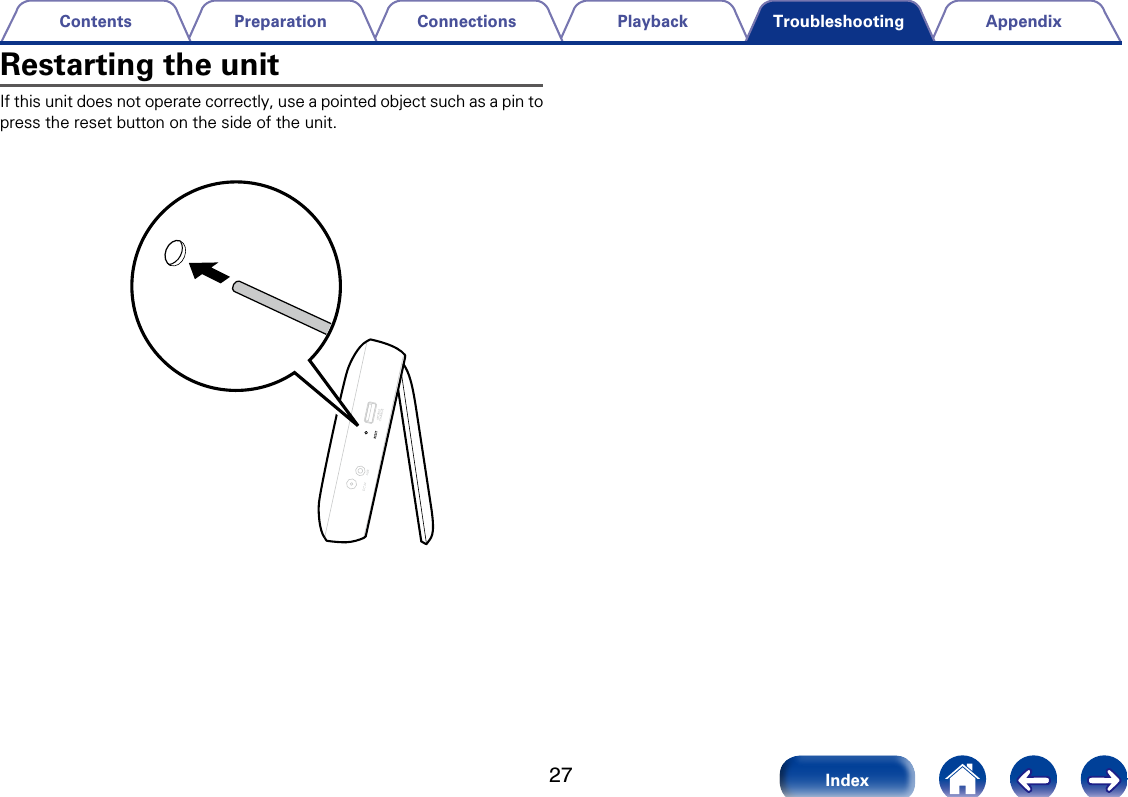 27AppendixPlaybackConnectionsPreparationContentsIndexTroubleshootingRestarting the unitIf this unit does not operate correctly, use a pointed object such as a pin to press the reset button on the side of the unit.