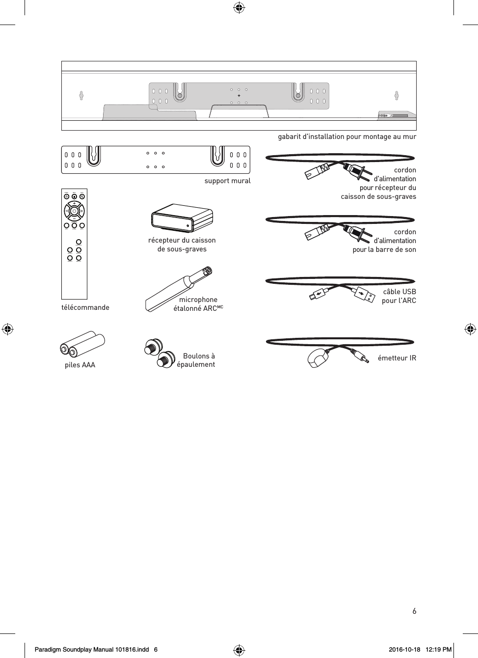 6Boulons &agrave;&eacute;paulementpiles AAA rev. 001support muralgabarit d'installation pour montage au murt&eacute;l&eacute;commandeBASS MODENIGHT NORMAL BASS +BLUETOOTHOPTICAL 1 OPTICAL 2ANALOG 1 ANALOG 2POWER MENU MUTEmicrophone&eacute;talonn&eacute; ARCMCc&acirc;ble USBpour l'ARCcordond'alimentationpour r&eacute;cepteur ducaisson de sous-gravescordond'alimentationpour la barre de son&eacute;metteur IRr&eacute;cepteur du caissonde sous-gravesParadigm Soundplay Manual 101816.indd   6 2016-10-18   12:19 PM