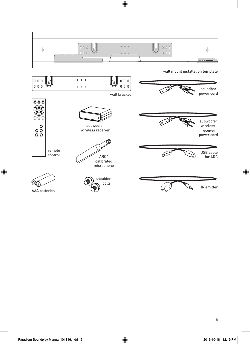 6ARC&trade;calibratedmicrophonesubwooferwireless receiverpower cordUSB cablefor ARCsoundbarpower cordIR emittershoulderboltsAAA batteriesrev. 001wall bracketwall mount installation templateremotecontrolBASS MODENIGHT NORMAL BASS +BLUETOOTHOPTICAL 1 OPTICAL 2ANALOG 1 ANALOG 2POWER MENU MUTEsubwooferwireless receiverParadigm Soundplay Manual 101816.indd   6 2016-10-18   12:19 PM
