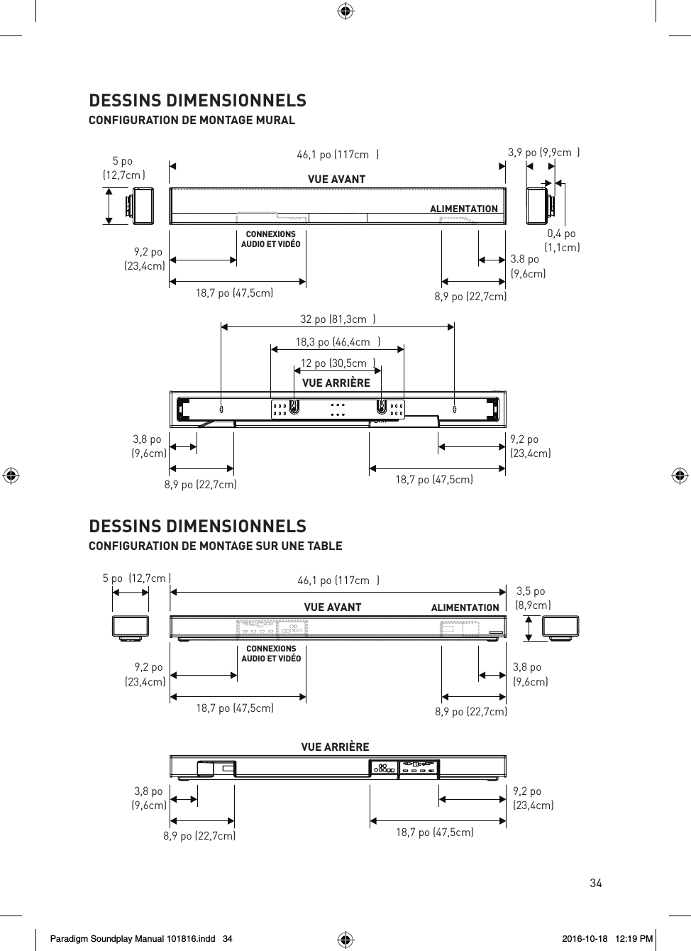 3446,1 po (117cm )VUE AVANT8,9 po (22,7cm)9,2 po(23,4cm)18,7 po (47,5cm)3.8 po(9,6cm)CONNEXIONSAUDIO ET VID&Eacute;OALIMENTATION8,9 po (22,7cm)9,2 po(23,4cm)18,7 po (47,5cm)3,8 po(9,6cm)32 po (81,3cm )18,3 po (46,4cm )12 po (30,5cm )VUE ARRI&Egrave;RE3,9 po (9,9cm )0,4 po(1,1cm)5 po(12,7cm )DESSINS DIMENSIONNELSCONFIGURATION DE MONTAGE MURAL46,1 po (117cm)5 po  (12,7cm )3,5 po(8,9cm)8,9 po (22,7cm)9,2 po(23,4cm)18,7 po (47,5cm)3,8 po(9,6cm)VUE AVANT8,9 po (22,7cm)9,2 po(23,4cm)18,7 po (47,5cm)3,8 po(9,6cm)VUE ARRI&Egrave;RECONNEXIONSAUDIO ET VID&Eacute;OALIMENTATIONDESSINS DIMENSIONNELSCONFIGURATION DE MONTAGE SUR UNE TABLEParadigm Soundplay Manual 101816.indd   34 2016-10-18   12:19 PM