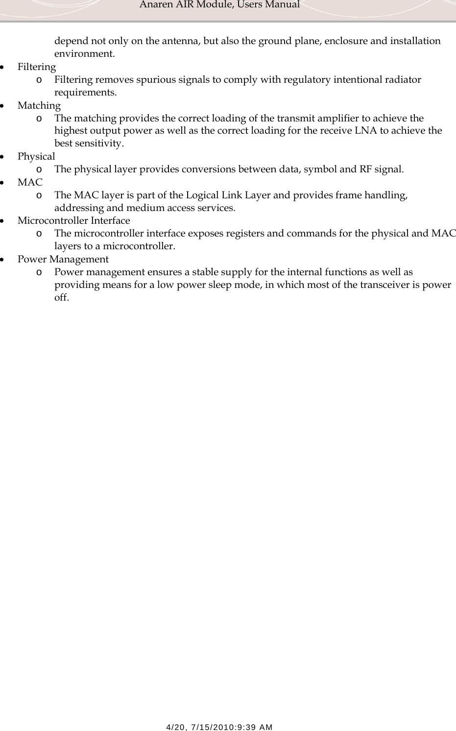 Anaren AIR Module, Users Manual  4/20, 7/15/2010:9:39 AM depend not only on the antenna, but also the ground plane, enclosure and installation environment. &bull; Filtering o Filtering removes spurious signals to comply with regulatory intentional radiator requirements. &bull; Matching o The matching provides the correct loading of the transmit amplifier to achieve the highest output power as well as the correct loading for the receive LNA to achieve the best sensitivity. &bull; Physical o The physical layer provides conversions between data, symbol and RF signal.  &bull; MAC o The MAC layer is part of the Logical Link Layer and provides frame handling, addressing and medium access services.  &bull; Microcontroller Interface o The microcontroller interface exposes registers and commands for the physical and MAC layers to a microcontroller. &bull; Power Management o Power management ensures a stable supply for the internal functions as well as providing means for a low power sleep mode, in which most of the transceiver is power off.  