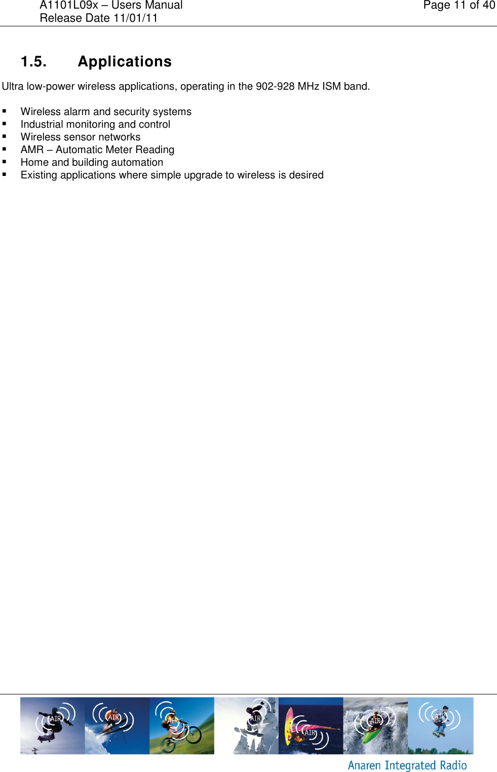 A1101L09x &ndash; Users Manual    Page 11 of 40 Release Date 11/01/11        1.5.  Applications Ultra low-power wireless applications, operating in the 902-928 MHz ISM band.  Wireless alarm and security systems  Industrial monitoring and control  Wireless sensor networks  AMR &ndash; Automatic Meter Reading  Home and building automation  Existing applications where simple upgrade to wireless is desired   