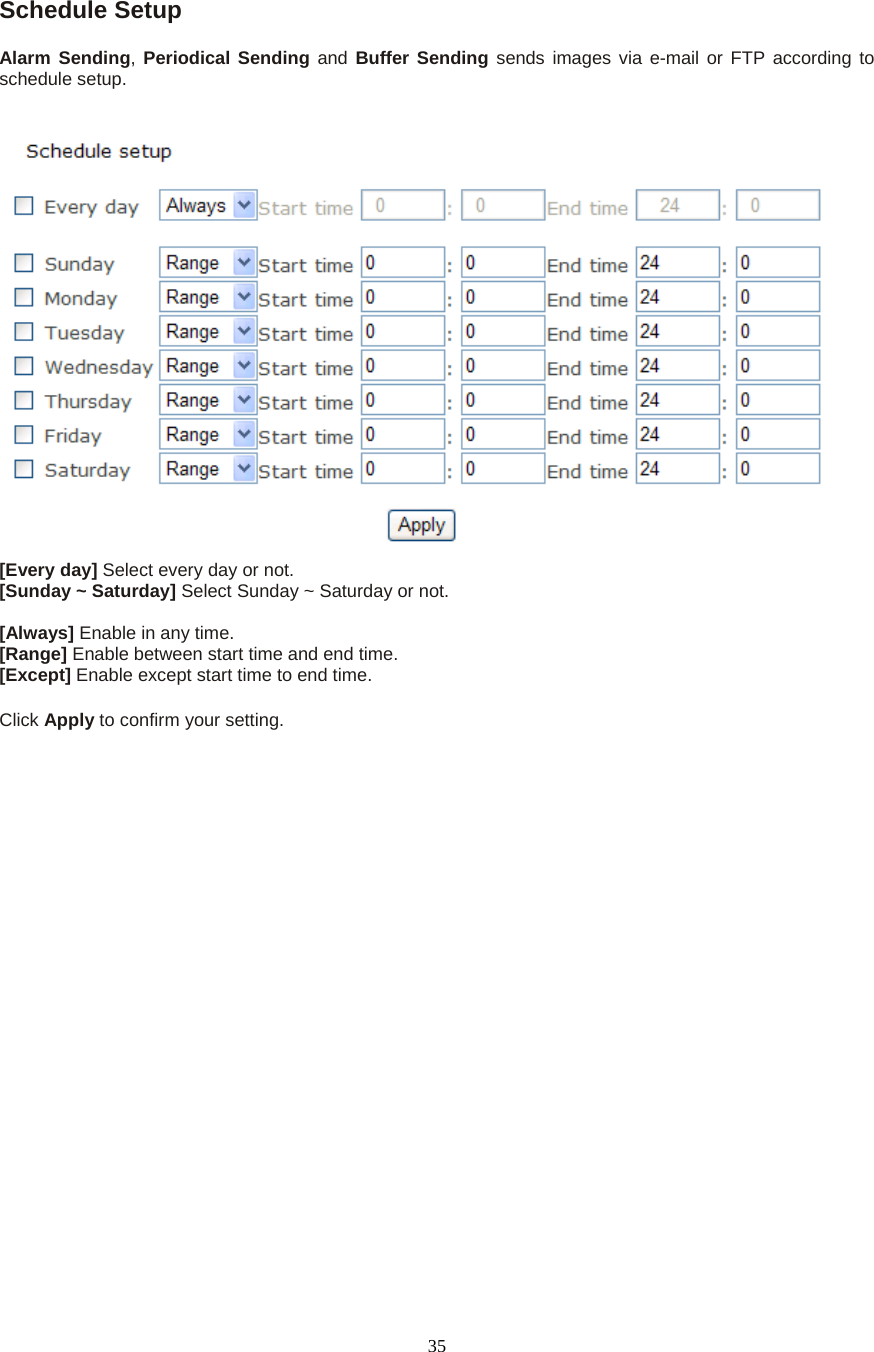  35Schedule Setup Alarm Sending,  Periodical Sending and Buffer Sending sends images via e-mail or FTP according to schedule setup.    [Every day] Select every day or not. [Sunday ~ Saturday] Select Sunday ~ Saturday or not.  [Always] Enable in any time. [Range] Enable between start time and end time. [Except] Enable except start time to end time.  Click Apply to confirm your setting.   