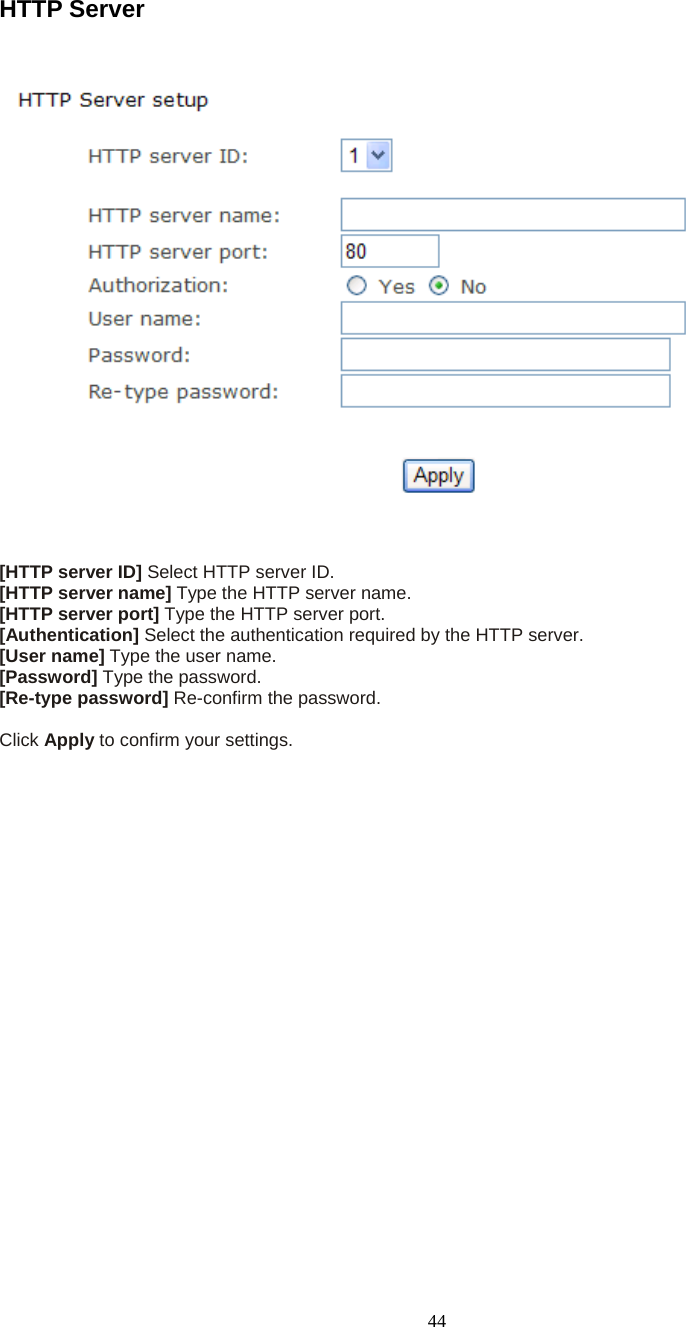 44 HTTP Server    [HTTP server ID] Select HTTP server ID.   [HTTP server name] Type the HTTP server name. [HTTP server port] Type the HTTP server port. [Authentication] Select the authentication required by the HTTP server.   [User name] Type the user name.   [Password] Type the password.   [Re-type password] Re-confirm the password.    Click Apply to confirm your settings.   