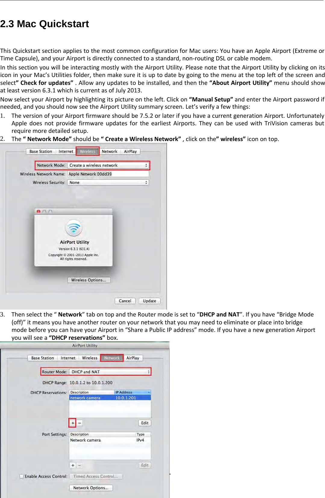 ‐14 ‐2.3 Mac QuickstartThis Quickstart section applies to the most common configuration for Mac users: You have an Apple Airport (Extreme orTime Capsule), and your Airport is directly connected to a standard, non‐routing DSL or cable modem.In this section you will be interacting mostly with the Airport Utility. Please note that the Airport Utility by clicking on itsicon in your Mac’s Utilities folder, then make sure it is up to date by going to the menu at the top left of the screen andselect” Check for updates” . Allow any updates to be installed, and then the “About Airport Utility” menu should showat least version 6.3.1 which is current as of July 2013.Now select your Airport by highlighting its picture on the left. Click on “Manual Setup” and enter the Airport password ifneeded, and you should now see the Airport Utility summary screen. Let’s verify a few things:1. The version ofyour Airport firmware should be 7.5.2 or later ifyou have a current generation Airport. UnfortunatelyApple does not provide firmware updates for the earliest Airports. They can be used with TriVision cameras butrequire more detailed setup.2. The “NetworkMode”should be “CreateaWirelessNetwork”, click on the”wireless”icon on top.3. Then select the “ Network” tab on top and the Router mode is set to “DHCP and NAT”. If you have “Bridge Mode(off)” it means you have another router on your network that you may need to eliminate or place into bridgemode before you can have your Airport in “Share a Public IP address” mode. If you have a new generation Airportyou will see a “DHCP reservations” box.