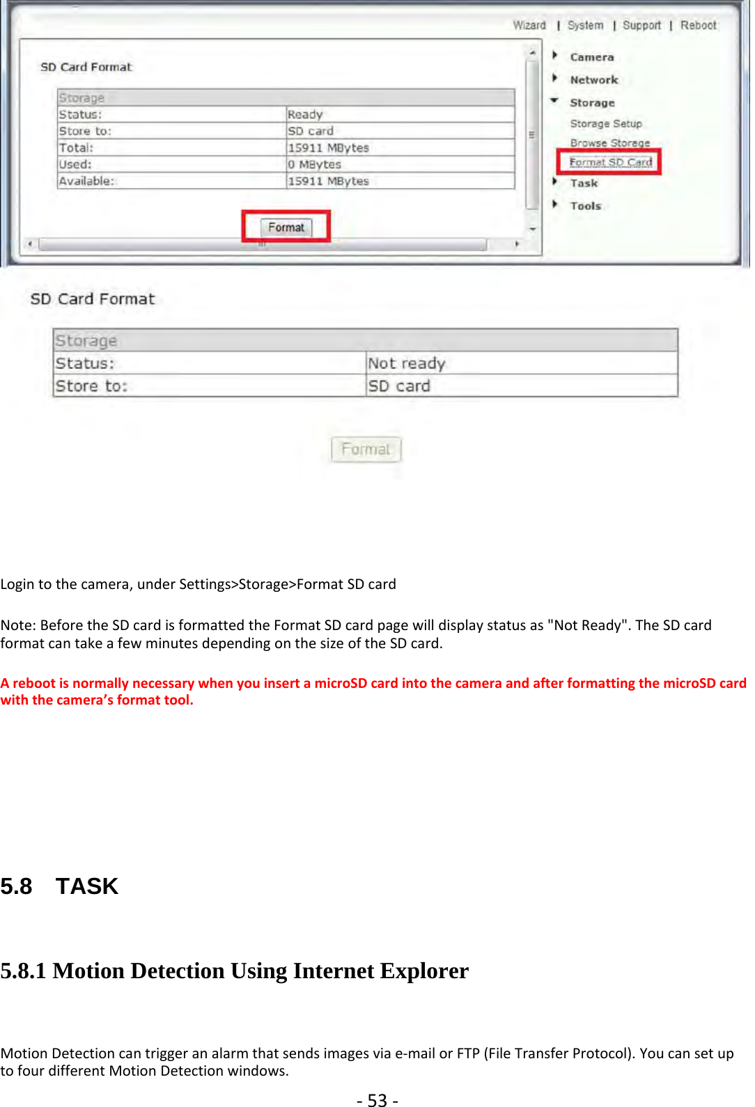 ‐53 ‐Login to the camera, under Settings&gt;Storage&gt;Format SD cardNote: Before the SD card is formatted the Format SD card page will display status as &quot;Not Ready&quot;. The SD cardformat can take a few minutes depending on the size of the SD card.A reboot is normally necessary when you insert a microSD card into the camera and after formatting the microSD cardwith the camera’s format tool.5.8 TASK5.8.1 Motion Detection Using Internet ExplorerMotion Detection can trigger an alarm that sends images via e‐mail or FTP (File Transfer Protocol). You can set upto four different Motion Detection windows.