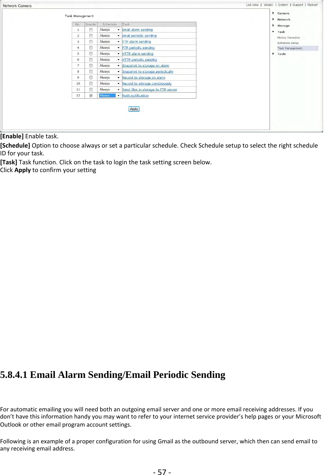 ‐57 ‐[Enable] Enable task.[Schedule] Option to choose always or set a particular schedule. Check Schedule setup to select the right scheduleID for your task.[Task] Task function. Click on the task to login the task setting screen below.Click Apply to confirm your setting5.8.4.1 Email Alarm Sending/Email Periodic SendingFor automatic emailing you will need both an outgoing email server and one or more email receiving addresses. If youdon’t have this information handy you may want to refer to your internet service provider’s help pages or your MicrosoftOutlook or other email program account settings.Following is an example of a proper configuration for using Gmail as the outbound server, which then can send email toany receiving email address.