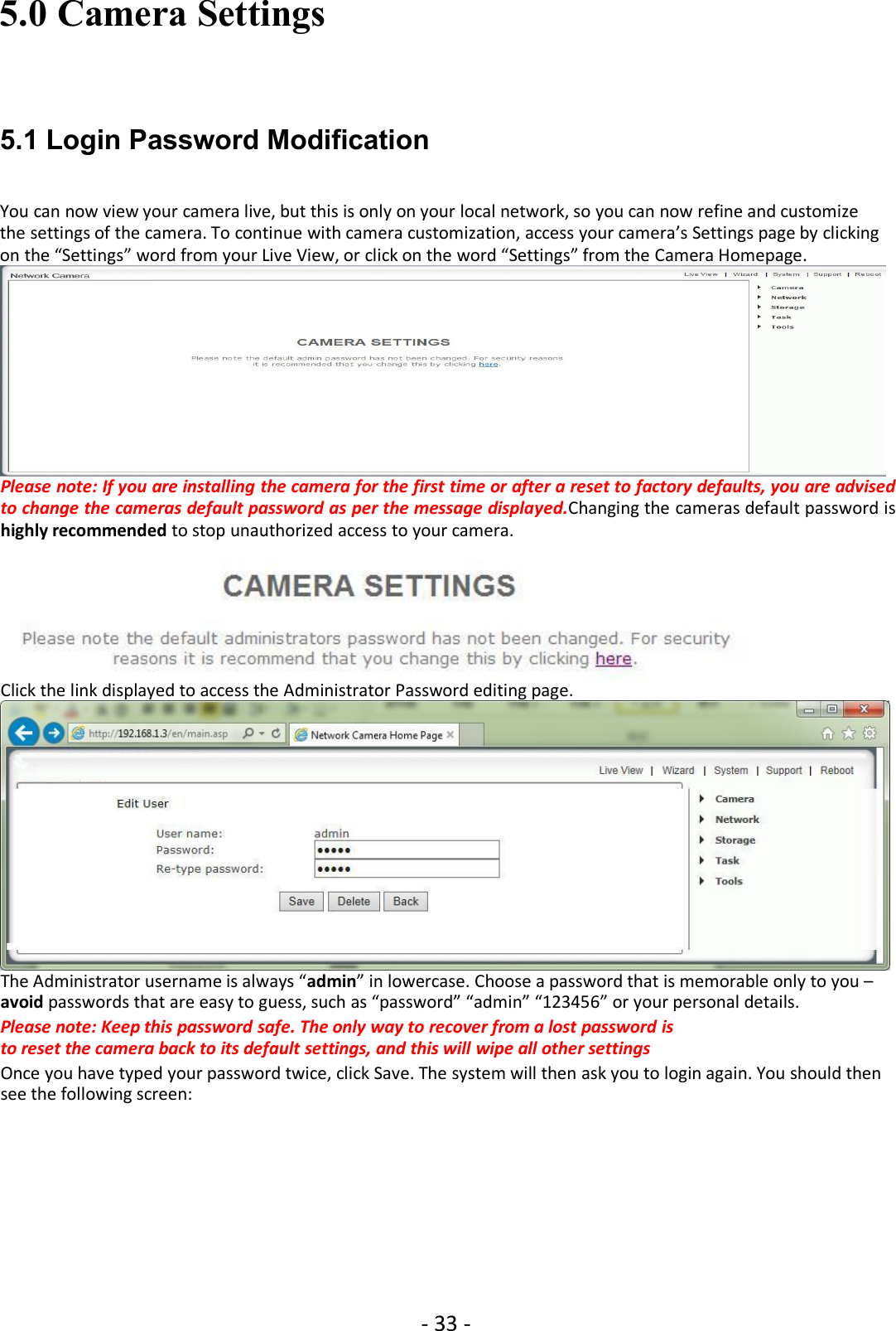 - 33 -5.0 Camera Settings5.1 Login Password ModificationYou can now view your camera live, but this is only on your local network, so you can now refine and customizethe settings of the camera. To continue with camera customization, access your camera’s Settings page by clickingon the “Settings” word from your Live View, or click on the word “Settings” from the Camera Homepage.Please note: If you are installing the camera for the first time or after a reset to factory defaults, you are advisedto change the cameras default password as per the message displayed.Changing the cameras default password ishighly recommended to stop unauthorized access to your camera.Click the link displayed to access the Administrator Password editing page.The Administrator username is always “admin” in lowercase. Choose a password that is memorable only to you –avoid passwords that are easy to guess, such as “password” “admin” “123456” or your personal details.Please note: Keep this password safe. The only way to recover from a lost password isto reset the camera back to its default settings, and this will wipe all other settingsOnce you have typed your password twice, click Save. The system will then ask you to login again. You should thensee the following screen: