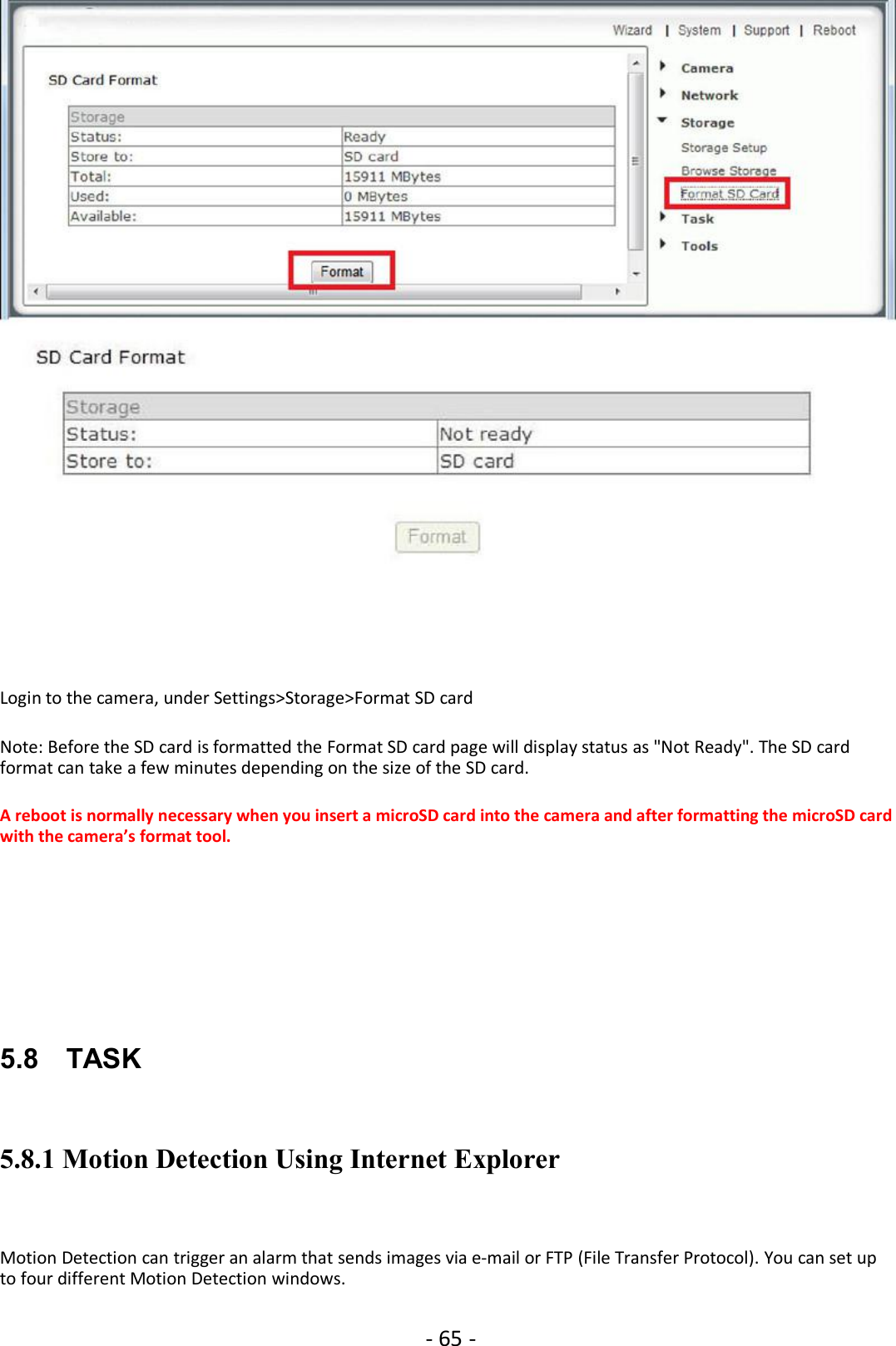 - 65 -Login to the camera, under Settings&gt;Storage&gt;Format SD cardNote: Before the SD card is formatted the Format SD card page will display status as &quot;Not Ready&quot;. The SD cardformat can take a few minutes depending on the size of the SD card.A reboot is normally necessary when you insert a microSD card into the camera and after formatting the microSD cardwith the camera’s format tool.5.8 TASK5.8.1 Motion Detection Using Internet ExplorerMotion Detection can trigger an alarm that sends images via e-mail or FTP (File Transfer Protocol). You can set upto four different Motion Detection windows.