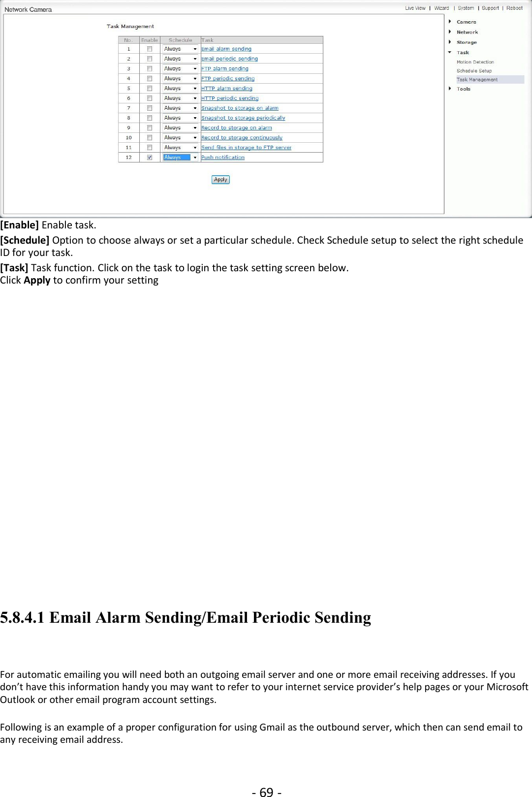 - 69 -[Enable] Enable task.[Schedule] Option to choose always or set a particular schedule. Check Schedule setup to select the right scheduleID for your task.[Task] Task function. Click on the task to login the task setting screen below.Click Apply to confirm your setting5.8.4.1 Email Alarm Sending/Email Periodic SendingFor automatic emailing you will need both an outgoing email server and one or more email receiving addresses. If youdon’t have this information handy you may want to refer to your internet service provider’s help pages or your MicrosoftOutlook or other email program account settings.Following is an example of a proper configuration for using Gmail as the outbound server, which then can send email toany receiving email address.