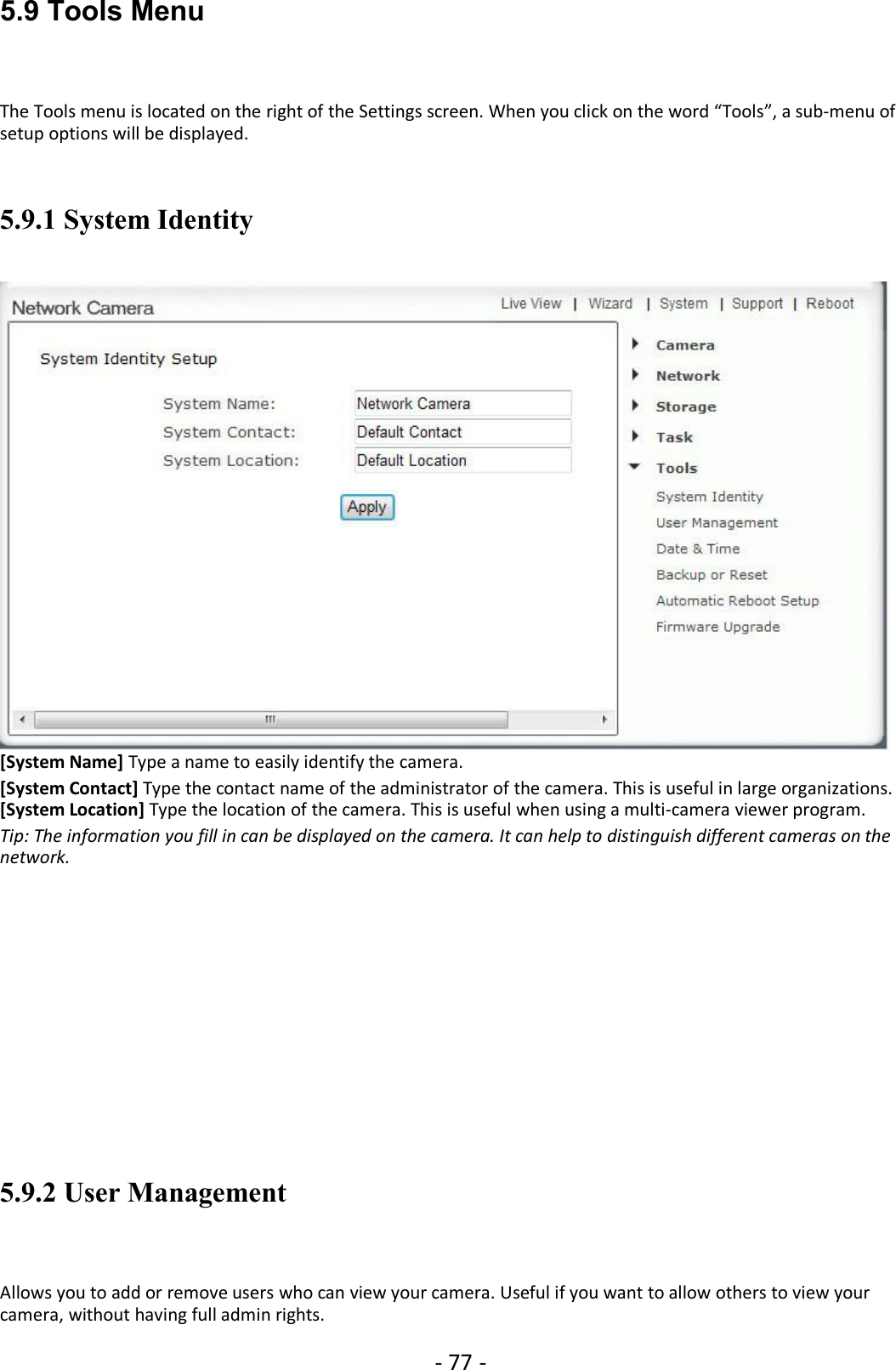 - 77 -5.9 Tools MenuThe Tools menu is located on the right of the Settings screen. When you click on the word “Tools”, a sub-menu ofsetup options will be displayed.5.9.1 System Identity[System Name] Type a name to easily identify the camera.[System Contact] Type the contact name of the administrator of the camera. This is useful in large organizations.[System Location] Type the location of the camera. This is useful when using a multi-camera viewer program.Tip: The information you fill in can be displayed on the camera. It can help to distinguish different cameras on thenetwork.5.9.2 User ManagementAllows you to add or remove users who can view your camera. Useful if you want to allow others to view yourcamera, without having full admin rights.