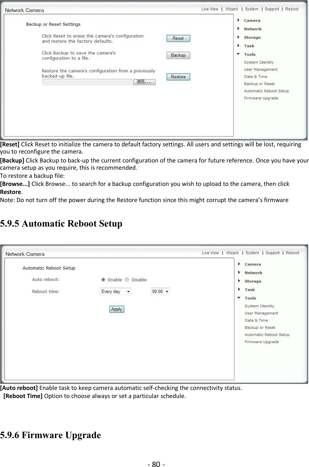 - 80 -[Reset] Click Reset to initialize the camera to default factory settings. All users and settings will be lost, requiringyou to reconfigure the camera.[Backup] Click Backup to back-up the current configuration of the camera for future reference. Once you have yourcamera setup as you require, this is recommended.To restore a backup file:[Browse...] Click Browse... to search for a backup configuration you wish to upload to the camera, then clickRestore.Note: Do not turn off the power during the Restore function since this might corrupt the camera’s firmware5.9.5 Automatic Reboot Setup[Auto reboot] Enable task to keep camera automatic self-checking the connectivity status.[Reboot Time] Option to choose always or set a particular schedule.5.9.6 Firmware Upgrade