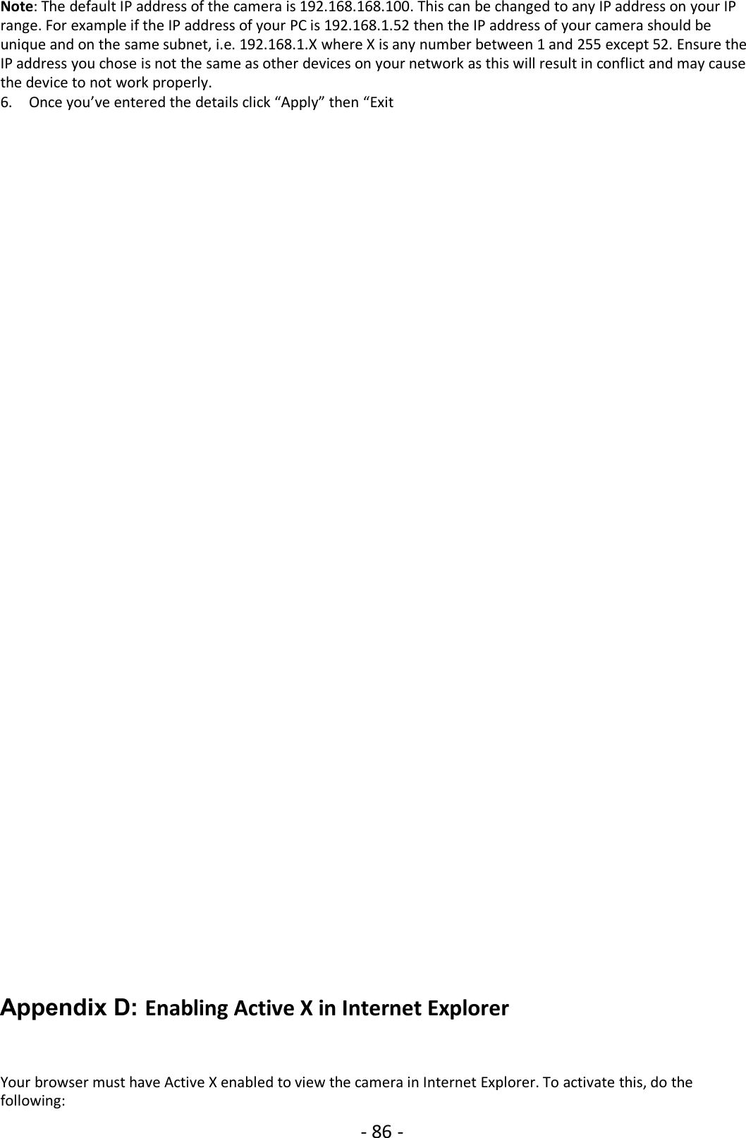 - 86 -Note: The default IP address of the camera is 192.168.168.100. This can be changed to any IP address on your IPrange. For example if the IP address of your PC is 192.168.1.52 then the IP address of your camera should beunique and on the same subnet, i.e. 192.168.1.X where X is any number between 1 and 255 except 52. Ensure theIP address you chose is not the same as other devices on your network as this will result in conflict and may causethe device to not work properly.6. Once you’ve entered the details click “Apply” then “ExitAppendix D: Enabling Active X in Internet ExplorerYour browser must have Active X enabled to view the camera in Internet Explorer. To activate this, do thefollowing: