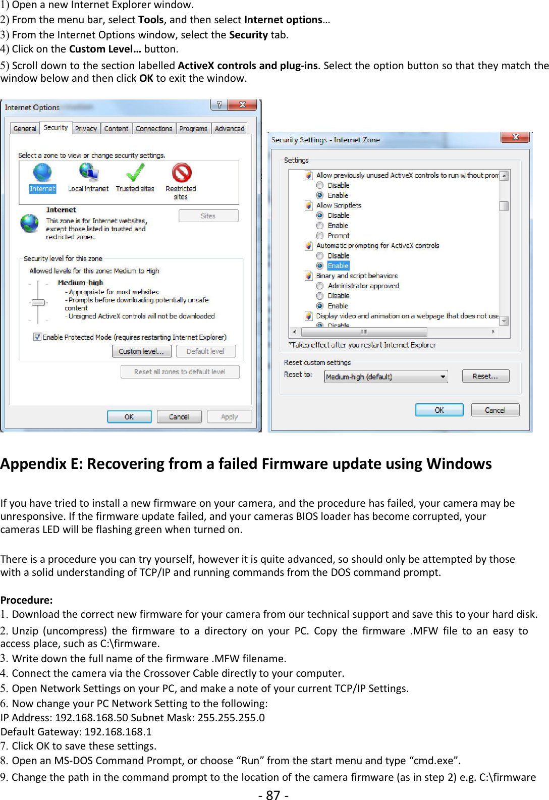 - 87 -1) Open a new Internet Explorer window.2) From the menu bar, select Tools, and then select Internet options…3) From the Internet Options window, select the Security tab.4) Click on the Custom Level… button.5) Scroll down to the section labelled ActiveX controls and plug-ins. Select the option button so that they match thewindow below and then click OK to exit the window.Appendix E: Recovering from a failed Firmware update using WindowsIf you have tried to install a new firmware on your camera, and the procedure has failed, your camera may beunresponsive. If the firmware update failed, and your cameras BIOS loader has become corrupted, yourcameras LED will be flashing green when turned on.There is a procedure you can try yourself, however it is quite advanced, so should only be attempted by thosewith a solid understanding of TCP/IP and running commands from the DOS command prompt.Procedure:1. Download the correct new firmware for your camera from our technical support and save this to your hard disk.2. Unzip (uncompress) the firmware to a directory on your PC. Copy the firmware .MFW file to an easy toaccess place, such as C:\firmware.3. Write down the full name of the firmware .MFW filename.4. Connect the camera via the Crossover Cable directly to your computer.5. Open Network Settings on your PC, and make a note of your current TCP/IP Settings.6. Now change your PC Network Setting to the following:IP Address: 192.168.168.50 Subnet Mask: 255.255.255.0Default Gateway: 192.168.168.17. Click OK to save these settings.8. Open an MS-DOS Command Prompt, or choose “Run” from the start menu and type “cmd.exe”.9. Change the path in the command prompt to the location of the camera firmware (as in step 2) e.g. C:\firmware