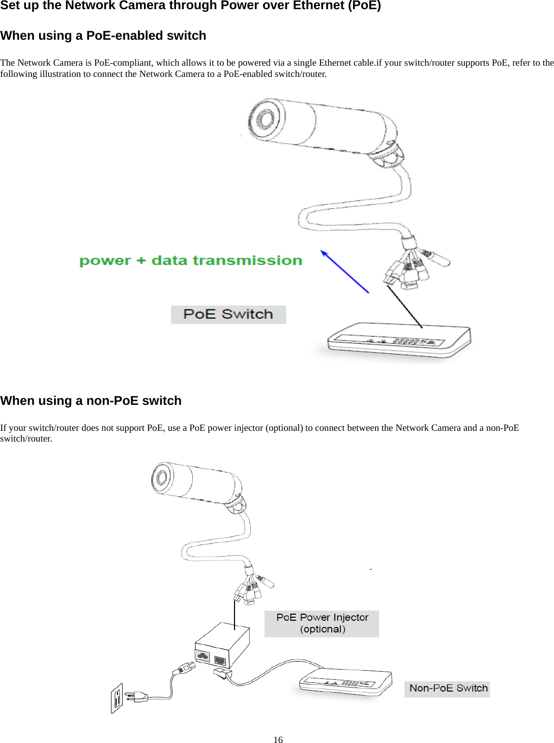 Set up the Network Camera through Power over Ethernet (PoE)  When using a PoE-enabled switch  The Network Camera is PoE-compliant, which allows it to be powered via a single Ethernet cable.if your switch/router supports PoE, refer to the following illustration to connect the Network Camera to a PoE-enabled switch/router.     When using a non-PoE switch  If your switch/router does not support PoE, use a PoE power injector (optional) to connect between the Network Camera and a non-PoE switch/router.    16