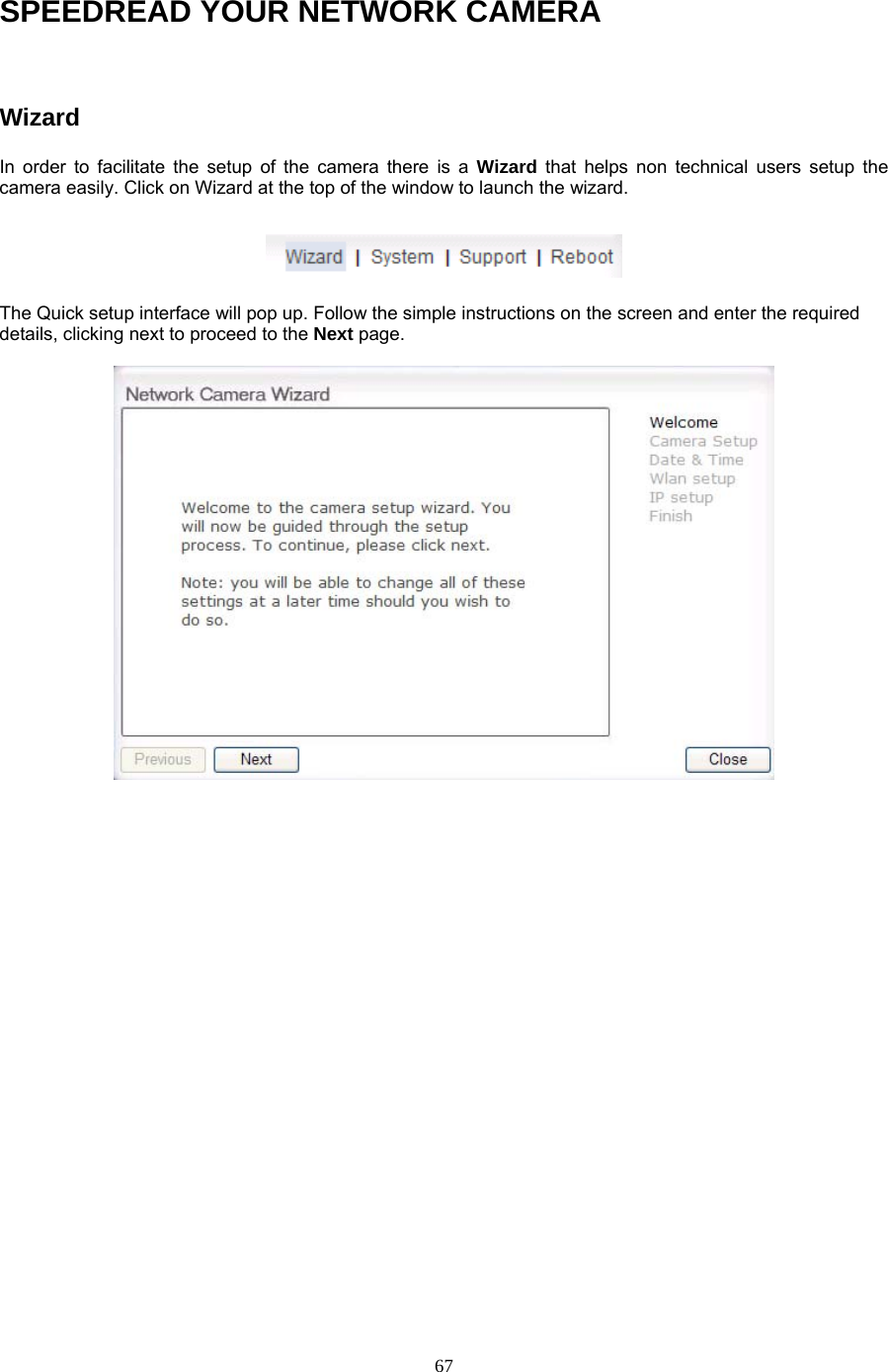 SPEEDREAD YOUR NETWORK CAMERA  Wizard  In order to facilitate the setup of the camera there is a Wizard that helps non technical users setup the camera easily. Click on Wizard at the top of the window to launch the wizard.  The Quick setup interface will pop up. Follow the simple instructions on the screen and enter the required details, clicking next to proceed to the Next page.    67