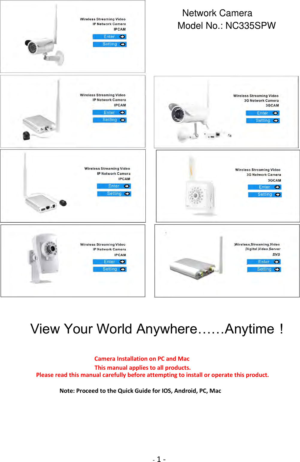     - 1 -                       View Your World Anywhere……Anytime！    Camera Installation on PC and Mac        This manual applies to all products.             Please read this manual carefully before attempting to install or operate this product.  Note: Proceed to the Quick Guide for IOS, Android, PC, Mac         Network CameraModel No.: NC335SPW