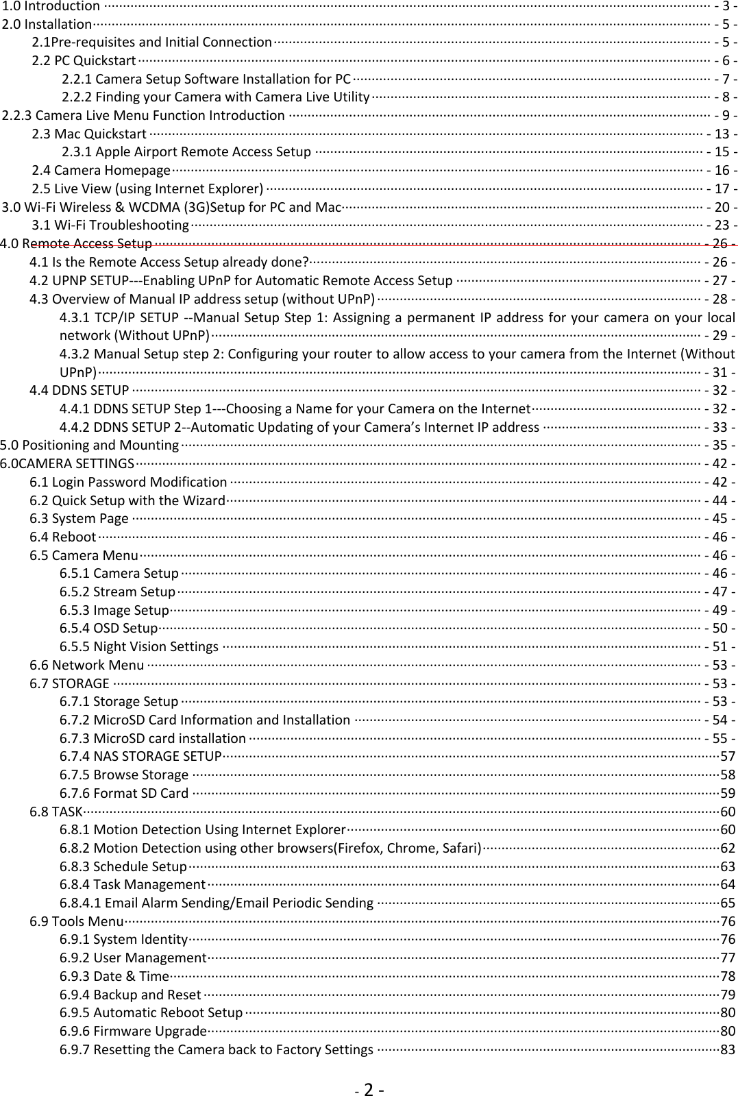     - 2 - 1.0 Introduction ································································································································································· - 3 - 2.0 Installation ···································································································································································· - 5 - 2.1Pre-requisites and Initial Connection ···················································································································· - 5 - 2.2 PC Quickstart ························································································································································ - 6 - 2.2.1 Camera Setup Software Installation for PC ······························································································· - 7 - 2.2.2 Finding your Camera with Camera Live Utility ·························································································· - 8 - 2.2.3 Camera Live Menu Function Introduction ················································································································ - 9 - 2.3 Mac Quickstart ··················································································································································· - 13 - 2.3.1 Apple Airport Remote Access Setup ······································································································· - 15 - 2.4 Camera Homepage ············································································································································· - 16 - 2.5 Live View (using Internet Explorer) ···················································································································· - 17 - 3.0 Wi-Fi Wireless &amp; WCDMA (3G)Setup for PC and Mac································································································ - 20 - 3.1 Wi-Fi Troubleshooting ········································································································································ - 23 -        4.0 Remote Access Setup ················································································································································· - 26 - 4.1 Is the Remote Access Setup already done?········································································································ - 26 - 4.2 UPNP SETUP---Enabling UPnP for Automatic Remote Access Setup ································································· - 27 - 4.3 Overview of Manual IP address setup (without UPnP) ······················································································ - 28 - 4.3.1 TCP/IP SETUP --Manual Setup Step 1: Assigning a  permanent IP address for your camera on your local network (Without UPnP) ·································································································································· - 29 - 4.3.2 Manual Setup step 2: Configuring your router to allow access to your camera from the Internet (Without UPnP) ································································································································································ - 31 - 4.4 DDNS SETUP ······················································································································································· - 32 - 4.4.1 DDNS SETUP Step 1---Choosing a Name for your Camera on the Internet ············································· - 32 - 4.4.2 DDNS SETUP 2--Automatic Updating of your Camera’s Internet IP address ·········································· - 33 - 5.0 Positioning and Mounting ·········································································································································· - 35 - 6.0CAMERA SETTINGS ······················································································································································ - 42 - 6.1 Login Password Modification ····························································································································· - 42 - 6.2 Quick Setup with the Wizard ······························································································································ - 44 - 6.3 System Page ······················································································································································· - 45 - 6.4 Reboot ································································································································································ - 46 - 6.5 Camera Menu ····················································································································································· - 46 - 6.5.1 Camera Setup ·········································································································································· - 46 - 6.5.2 Stream Setup ··········································································································································· - 47 - 6.5.3 Image Setup ············································································································································· - 49 - 6.5.4 OSD Setup ················································································································································ - 50 - 6.5.5 Night Vision Settings ······························································································································· - 51 - 6.6 Network Menu ··················································································································································· - 53 - 6.7 STORAGE ···························································································································································· - 53 - 6.7.1 Storage Setup ·········································································································································· - 53 - 6.7.2 MicroSD Card Information and Installation ···························································································· - 54 - 6.7.3 MicroSD card installation ························································································································ - 55 - 6.7.4 NAS STORAGE SETUP ···································································································································· 57 6.7.5 Browse Storage ············································································································································ 58 6.7.6 Format SD Card ············································································································································ 59 6.8 TASK ········································································································································································· 60 6.8.1 Motion Detection Using Internet Explorer ··································································································· 60 6.8.2 Motion Detection using other browsers(Firefox, Chrome, Safari) ······························································· 62 6.8.3 Schedule Setup ············································································································································· 63 6.8.4 Task Management ········································································································································ 64 6.8.4.1 Email Alarm Sending/Email Periodic Sending ··························································································· 65 6.9 Tools Menu ······························································································································································ 76 6.9.1 System Identity ············································································································································· 76 6.9.2 User Management ········································································································································ 77 6.9.3 Date &amp; Time ·················································································································································· 78 6.9.4 Backup and Reset ········································································································································· 79 6.9.5 Automatic Reboot Setup ······························································································································ 80 6.9.6 Firmware Upgrade ········································································································································ 80 6.9.7 Resetting the Camera back to Factory Settings ··························································································· 83 