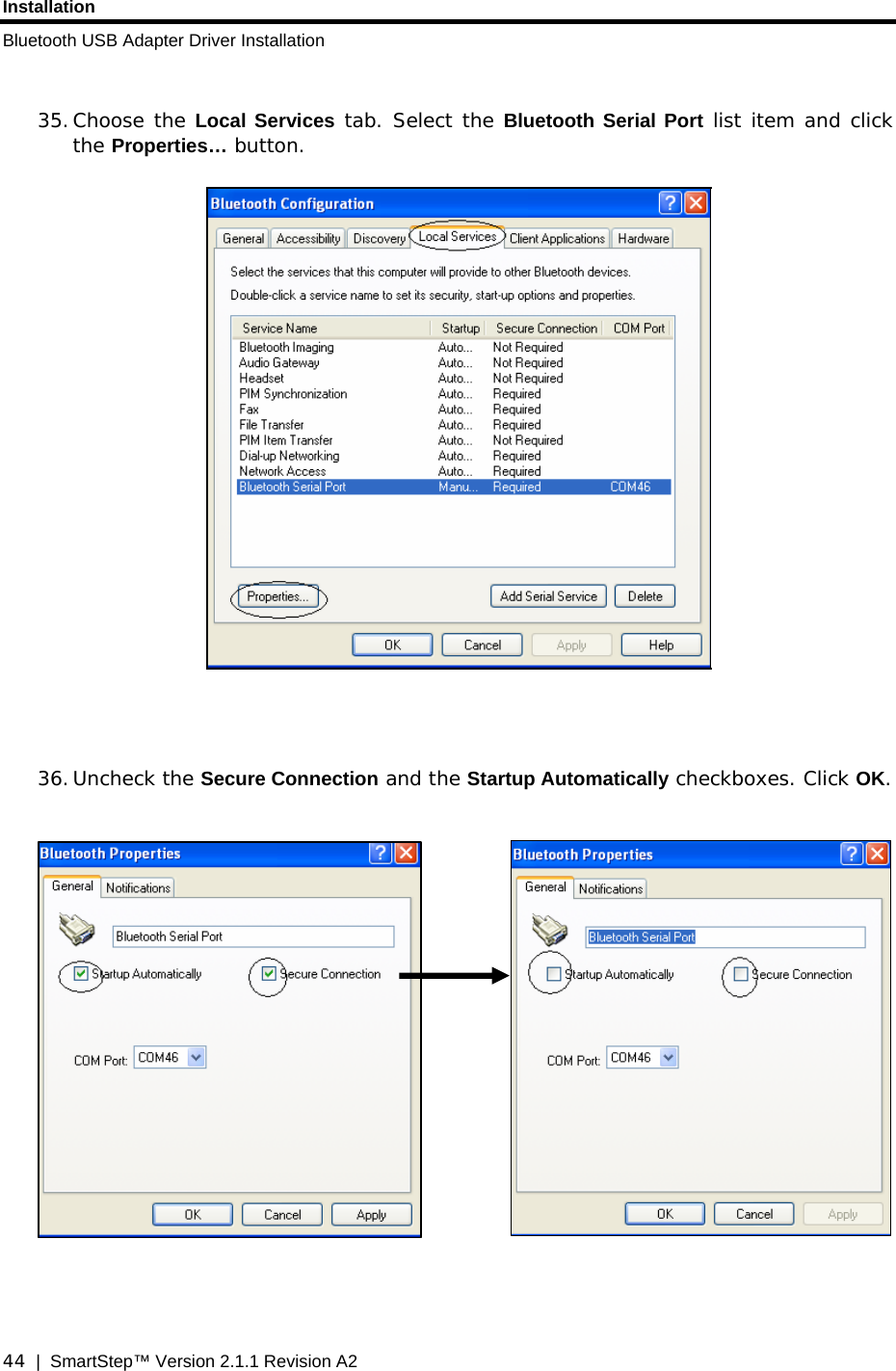 Installation Bluetooth USB Adapter Driver Installation  44  |  SmartStep™ Version 2.1.1 Revision A2  35. Choose the Local Services tab. Select the Bluetooth Serial Port list item and click the Properties… button.      36. Uncheck the Secure Connection and the Startup Automatically checkboxes. Click OK.        