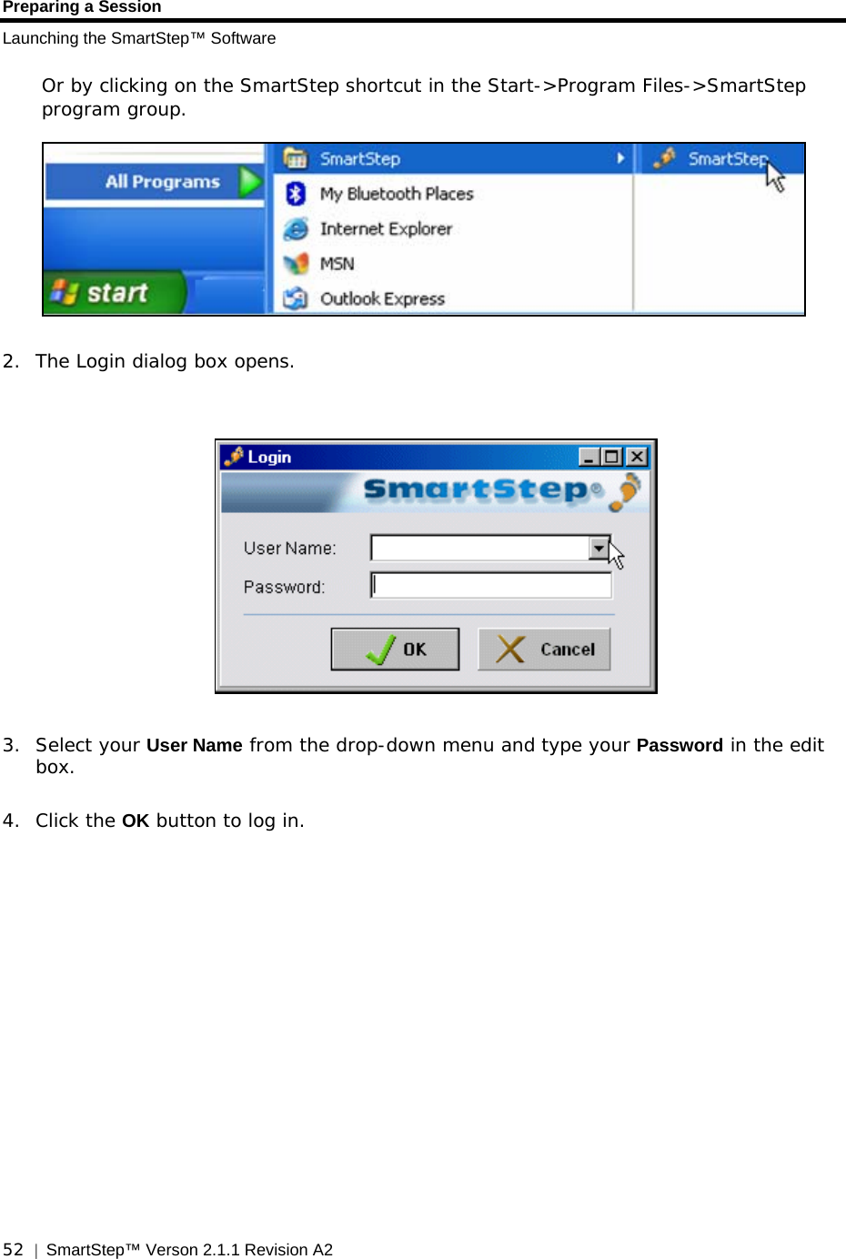 Preparing a Session Launching the SmartStep™ Software  52  |  SmartStep™ Verson 2.1.1 Revision A2   Or by clicking on the SmartStep shortcut in the Start-&gt;Program Files-&gt;SmartStep program group.   2. The Login dialog box opens.     3. Select your User Name from the drop-down menu and type your Password in the edit box.    4. Click the OK button to log in. 