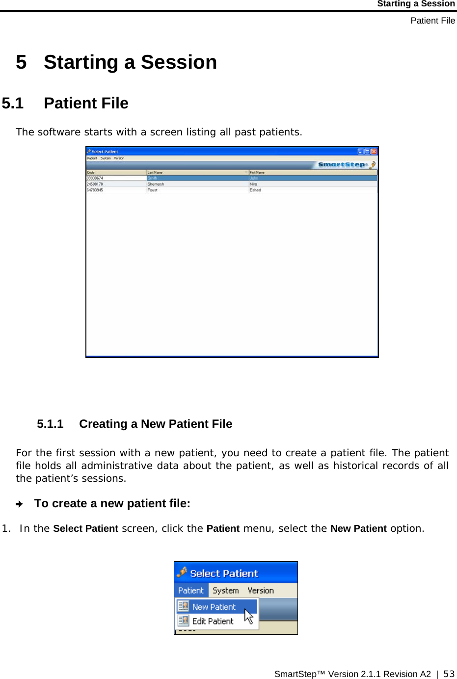 Starting a Session Patient File SmartStep™ Version 2.1.1 Revision A2  |  53  5 Starting a Session 5.1 Patient File  The software starts with a screen listing all past patients.    5.1.1  Creating a New Patient File For the first session with a new patient, you need to create a patient file. The patient file holds all administrative data about the patient, as well as historical records of all the patient’s sessions.    To create a new patient file: 1. In the Select Patient screen, click the Patient menu, select the New Patient option.    