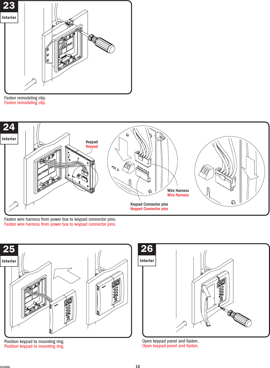 10000XXXX23InteriorFasten remodeling clip.Fasten remodeling clip.24InteriorFasten wire harness from power box to keypad connector pins.Fasten wire harness from power box to keypad connector pins.KeypadKeypadKeypad Connector pinsKeypad Connector pinsWire HarnessWire Harness25InteriorPosition keypad to mounting ring.Position keypad to mounting ring.26InteriorOpen keypad panel and fasten.Open keypad panel and fasten.