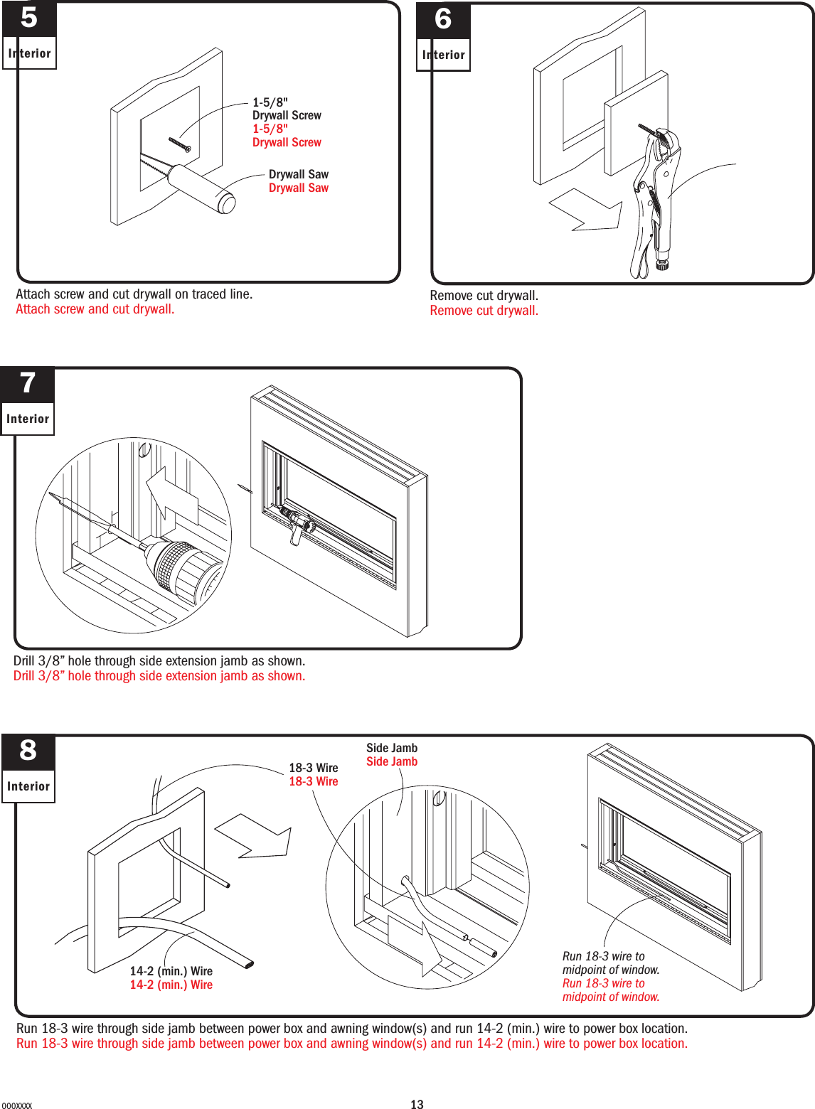 13000XXXX5InteriorAttach screw and cut drywall on traced line.Attach screw and cut drywall.1-5/8&quot;Drywall Screw 1-5/8&quot;Drywall ScrewDrywall SawDrywall Saw6InteriorRemove cut drywall.Remove cut drywall.78InteriorInteriorDrill 3/8” hole through side extension jamb as shown.Drill 3/8” hole through side extension jamb as shown.Run 18-3 wire through side jamb between power box and awning window(s) and run 14-2 (min.) wire to power box location.Run 18-3 wire through side jamb between power box and awning window(s) and run 14-2 (min.) wire to power box location.Run 18-3 wire to midpoint of window.Run 18-3 wire to midpoint of window.918-3 Wire18-3 WireSide JambSide Jamb14-2 (min.) Wire14-2 (min.) Wire