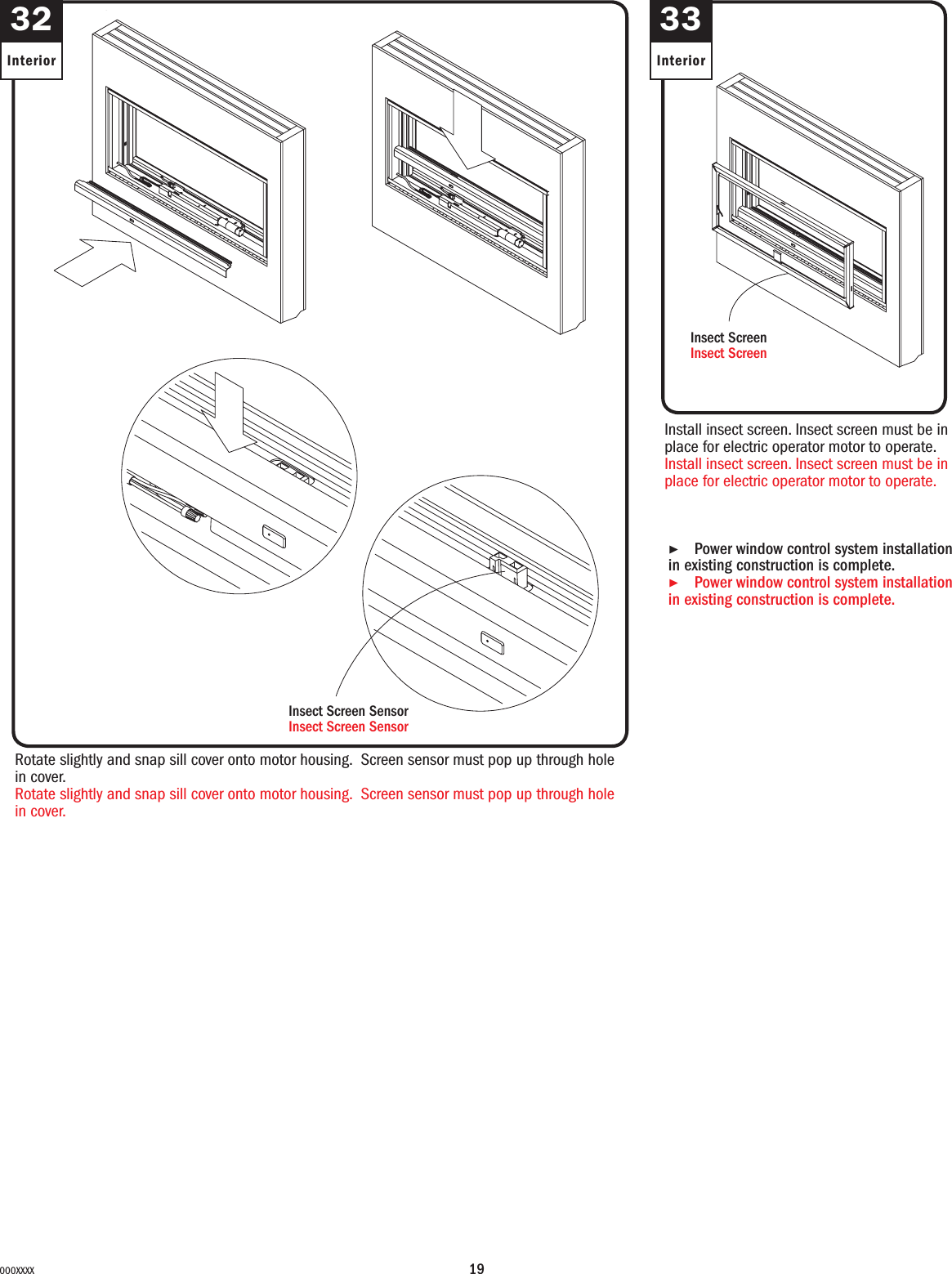 19000XXXXRotate slightly and snap sill cover onto motor housing. Screen sensor must pop up through hole in cover.Rotate slightly and snap sill cover onto motor housing. Screen sensor must pop up through hole in cover.Insect Screen SensorInsect Screen Sensor32Interior33InteriorInstall insect screen. Insect screen must be in place for electric operator motor to operate.Install insect screen. Insect screen must be in place for electric operator motor to operate.▶Power window control system installation in existing construction is complete. ▶Power window control system installation in existing construction is complete. Insect ScreenInsect Screen3