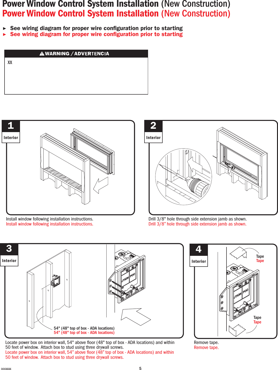 5000XXXX132InteriorInteriorInteriorInstall window following installation instructions.Install window following installation instructions.Drill 3/8&quot; hole through side extension jamb as shown.Drill 3/8” hole through side extension jamb as shown.Locate power box on interior wall, 54&quot; above oor (48&quot; top of box - ADA locations) and within 50 feet of window.  Attach box to stud using three drywall screws.Locate power box on interior wall, 54” above oor (48” top of box - ADA locations) and within 50 feet of window.  Attach box to stud using three drywall screws.4InteriorRemove tape.Remove tape.54&quot; (48&quot; top of box - ADA locations)54&quot; (48&quot; top of box - ADA locations)TapeTapeTapeTapePower Window Control System Installation (New Construction)Power Window Control System Installation (New Construction)▶See wiring diagram for proper wire conguration prior to starting ▶See wiring diagram for proper wire conguration prior to starting         XX