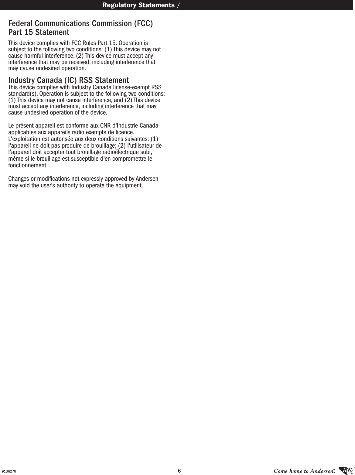 69136270Federal Communications Commission (FCC) Part 15 Statement This device complies with FCC Rules Part 15. Operation is subject to the following two conditions: (1) This device may not cause harmful interference. (2) This device must accept any interference that may be received, including interference that may cause undesired operation. Industry Canada (IC) RSS StatementThis device complies with Industry Canada license-exempt RSS standard(s). Operation is subject to the following two conditions: (1) This device may not cause interference, and (2) This device must accept any interference, including interference that may cause undesired operation of the device. Le présent appareil est conforme aux CNR d&apos;Industrie Canada applicables aux appareils radio exempts de licence.  L&apos;exploitation est autorisée aux deux conditions suivantes: (1) I&apos;appareil ne doit pas produire de brouillage; (2) I&apos;utilisateur de I&apos;appareil doit accepter tout brouillage radioélectrique subi, méme si le brouillage est susceptible d&apos;en compromettre le fonctionnement. Changes or modiﬁcations not expressly approved by Andersen may void the user&apos;s authority to operate the equipment.   Regulatory Statements / Normas reglamentarias
