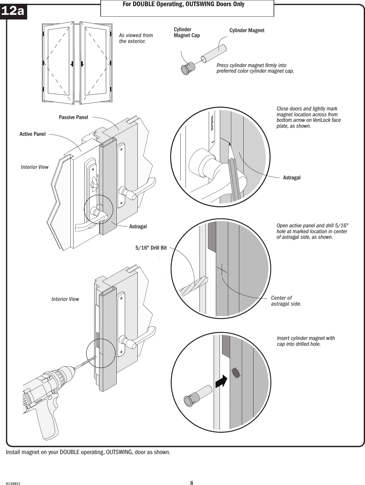 Order Designation DescriptionViewed from the exterior. Viewed from the exterior.Order Designation DescriptionViewed from the exterior.6068 S  A  LDoor RoughOpeningStationaryPanelActivePanelLeft Hinged6068 A  S  RDoor RoughOpeningActive PanelStationaryPanelRightHingedDoor RoughOpeningActive Panel(panel usedmost often)PassivePanelLeftHingedRightHingedDoor RoughOpeningStationaryPanelActivePanelStationaryPanelRightHinged6068 A  P  L  R 9068 S  A  S  RFWHFrenchwood®Hinged InswingPatio DoorFWHFrenchwood®Hinged InswingPatio DoorFWHFrenchwood®Hinged InswingPatio DoorFWHFrenchwood®Hinged InswingPatio DoorFWH Frenchwood Hinged Patio Doors - InswingFWH Frenchwood Hinged Patio Doors - OutswingDoor RoughOpeningActive Panel(panel usedmost often)PassivePanelLeftHingedRightHinged6068 A  P  L  RFWOFrenchwood®Hinged OutswingPatio DoorLeft Hinged(hinges on left) Active Panel(operating panelused most often)Passive Panel(operating panel with attached astragal)Stationary (non-operating panel)Right Hinged(hinges on right) 89139831Install magnet on your DOUBLE operating, OUTSWING, door as shown.Install magnet on your DOUBLE operating, OUTSWING, door as shown.As viewed from the exterior.As viewed from the exterior.Cylinder MagnetCylinder MagnetPress cylinder magnet rmly into preferred color cylinder magnet cap.Press cylinder magnet rmly into preferred color cylinder magnet cap.Cylinder Magnet CapCylinder Magnet CapInterior ViewInterior ViewFor DOUBLE Operating, OUTSWING Doors OnlyFor DOUBLE Operating, OUTSWING  Doors Only12aClose doors and lightly mark magnet location across from bottom arrow on VeriLock face plate, as shown.Close doors and lightly mark magnet location across from bottom arrow on VeriLock face plate, as shown.Open active panel and drill 5/16&quot; hole at marked location in center of astragal side, as shown. Open active door and drill 5/16&quot; hole at marked location in center of side surface, as shown.Insert cylinder magnet with cap into drilled hole.Insert cylinder magnet with cap into drilled hole.5/16&quot; Drill Bit5/16&quot; Drill BitPassive PanelPassive PanelAstragalAstragalAstragalAstragalInterior ViewInterior ViewActive PanelActive PanelCenter of astragal side.Center of astragal side.