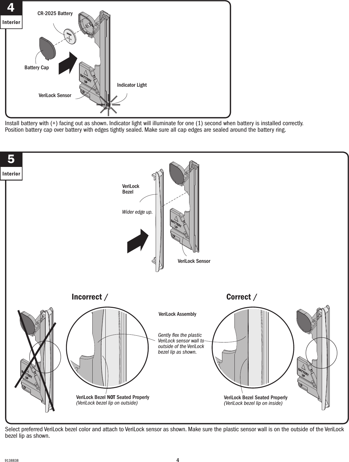 49138838Select preferred VeriLock bezel color and attach to VeriLock sensor as shown. Make sure the plastic sensor wall is on the outside of the VeriLock bezel lip as shown.Select preferred VeriLock bezel color and attach to VeriLock sensor as shown. Make sure the plastic sensor wall is on the outside of the VeriLock bezel lip as shown.5InteriorInstall battery with (+) facing out as shown. Indicator light will illuminate for one (1) second when battery is installed correctly. Position battery cap over battery with edges tightly sealed. Make sure all cap edges are sealed around the battery ring.Install battery with (+) facing out as shown. Indicator light will illuminate for one (1) second when battery is installed correctly. Position battery cap over battery with edges tightly sealed. Make sure all cap edges are sealed around the battery ring.4InteriorWider edge up.Wider edge up.CR-2025 BatteryBatería CR-2025VeriLock AssemblyVeriLock AssemblyVeriLock BezelVeriLock BezelVeriLock SensorSensor VeriLock VeriLock SensorVeriLock SensorBattery CapBattery CapVeriLock Bezel Seated Properly (VeriLock bezel lip on inside)VeriLock Bezel Seated Properly (VeriLock bezel lip on inside)Indicator LightLuz indicadoraVeriLock Bezel NOT Seated Properly (VeriLock bezel lip on outside)VeriLock Bezel NOT Seated Properly (VeriLock bezel lip on outside)Gently ﬂex the plastic VeriLock sensor wall to outside of the VeriLock bezel lip as shown. Gently ﬂex the plastic sensor wall to outside of  bezel lip as shown. Correct / CorrectIncorrect / Incorrect