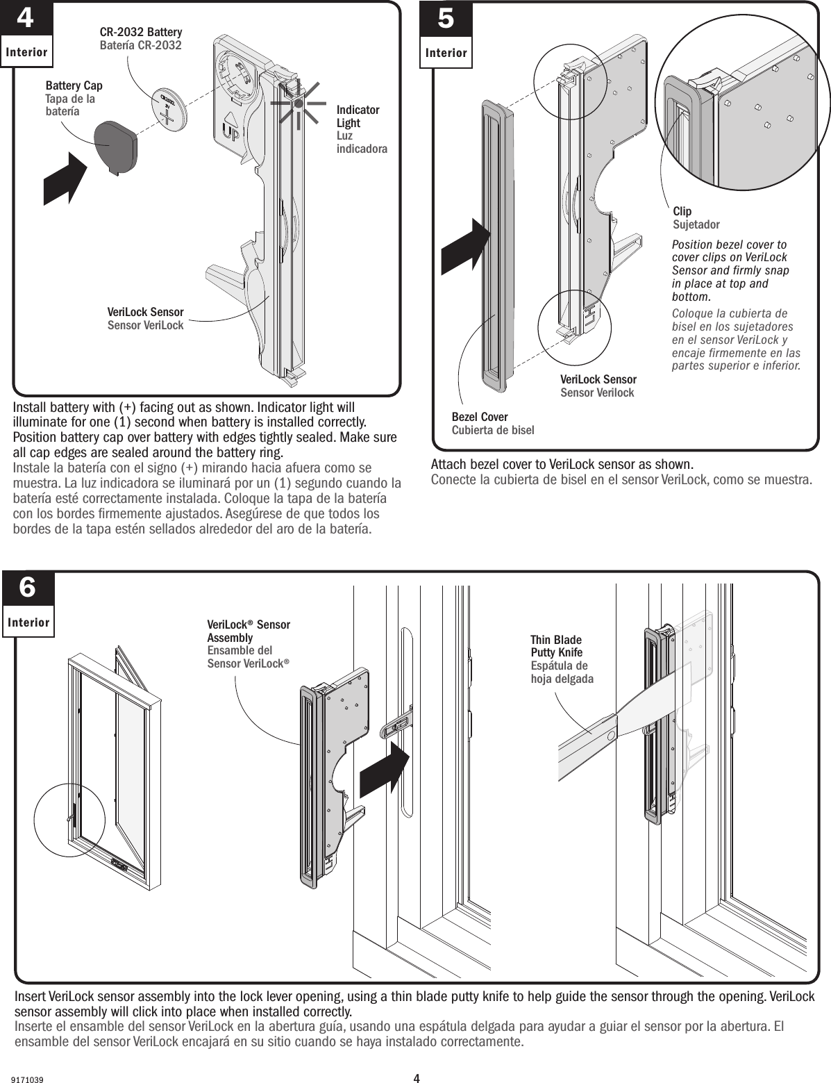49171039Attach bezel cover to VeriLock sensor as shown. Conecte la cubierta de bisel en el sensor VeriLock, como se muestra.5InteriorInstall battery with (+) facing out as shown. Indicator light will illuminate for one (1) second when battery is installed correctly. Position battery cap over battery with edges tightly sealed. Make sure all cap edges are sealed around the battery ring.Instale la batería con el signo (+) mirando hacia afuera como se muestra. La luz indicadora se iluminará por un (1) segundo cuando la batería esté correctamente instalada. Coloque la tapa de la batería con los bordes ﬁrmemente ajustados. Asegúrese de que todos los bordes de la tapa estén sellados alrededor del aro de la batería.4InteriorCR-2032 BatteryBatería CR-2032VeriLock SensorSensor VeriLock VeriLock SensorSensor VerilockBattery CapTapa de la batería  Indicator LightLuz indicadoraBezel CoverCubierta de biselPosition bezel cover to cover clips on VeriLock Sensor and firmly snap in place at top and bottom.Coloque la cubierta de bisel en los sujetadores en el sensor VeriLock y encaje firmemente en las partes superior e inferior.Insert VeriLock sensor assembly into the lock lever opening, using a thin blade putty knife to help guide the sensor through the opening. VeriLock sensor assembly will click into place when installed correctly.Inserte el ensamble del sensor VeriLock en la abertura guía, usando una espátula delgada para ayudar a guiar el sensor por la abertura. El ensamble del sensor VeriLock encajará en su sitio cuando se haya instalado correctamente.6Interior VeriLock® Sensor AssemblyEnsamble del Sensor VeriLock® Thin Blade Putty KnifeEspátula de hoja delgada ClipSujetador