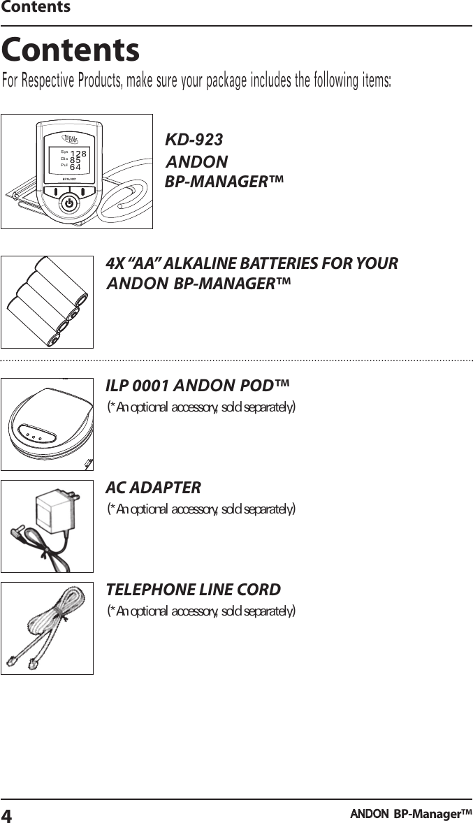 ContentsBP-MANAGER™4X“AA” ALKALINE BATTERIES FOR YOURBP-MANAGER™ILP 0001 POD™(*Anoptional accessory, soldseparately)AC ADAPTER(*Anoptional accessory, soldseparately)TELEPHONE LINE CORD(*Anoptional accessory, soldseparately)ContentsBP-Manager™4SysDiaPul1288564ANDONKD-923ANDONANDONANDONFor Respective Products, make sure your package includes the following items: