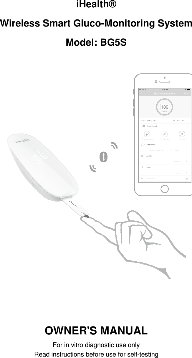 iHealth® Wireless Smart Gluco-Monitoring System Model: BG5S     OWNER&apos;S MANUAL For in vitro diagnostic use only Read instructions before use for self-testing    