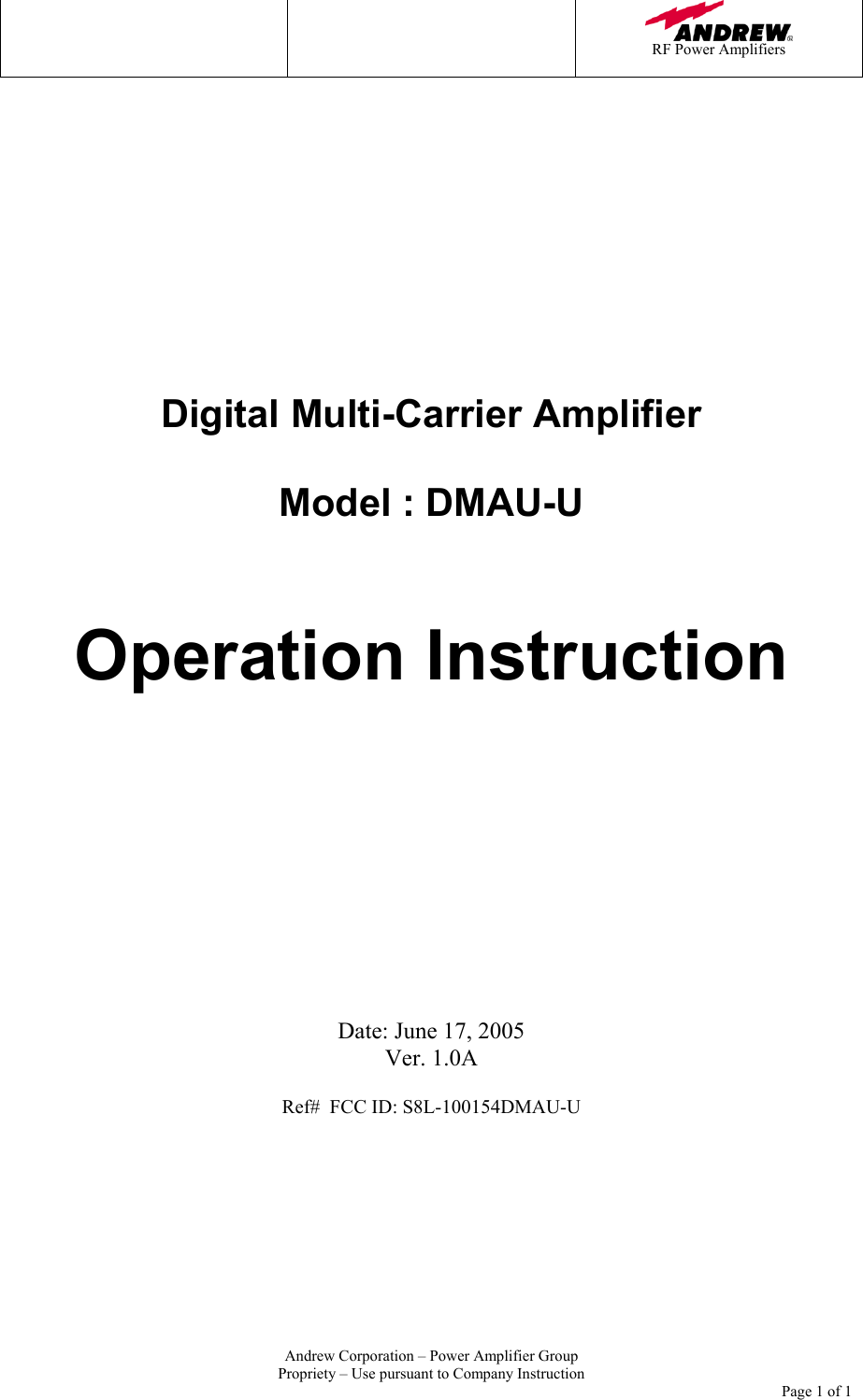    RF Power Amplifiers   Andrew Corporation &ndash; Power Amplifier Group Propriety &ndash; Use pursuant to Company Instruction     Page 1 of 1            Digital Multi-Carrier Amplifier  Model : DMAU-U   Operation Instruction         Date: June 17, 2005 Ver. 1.0A  Ref#  FCC ID: S8L-100154DMAU-U  