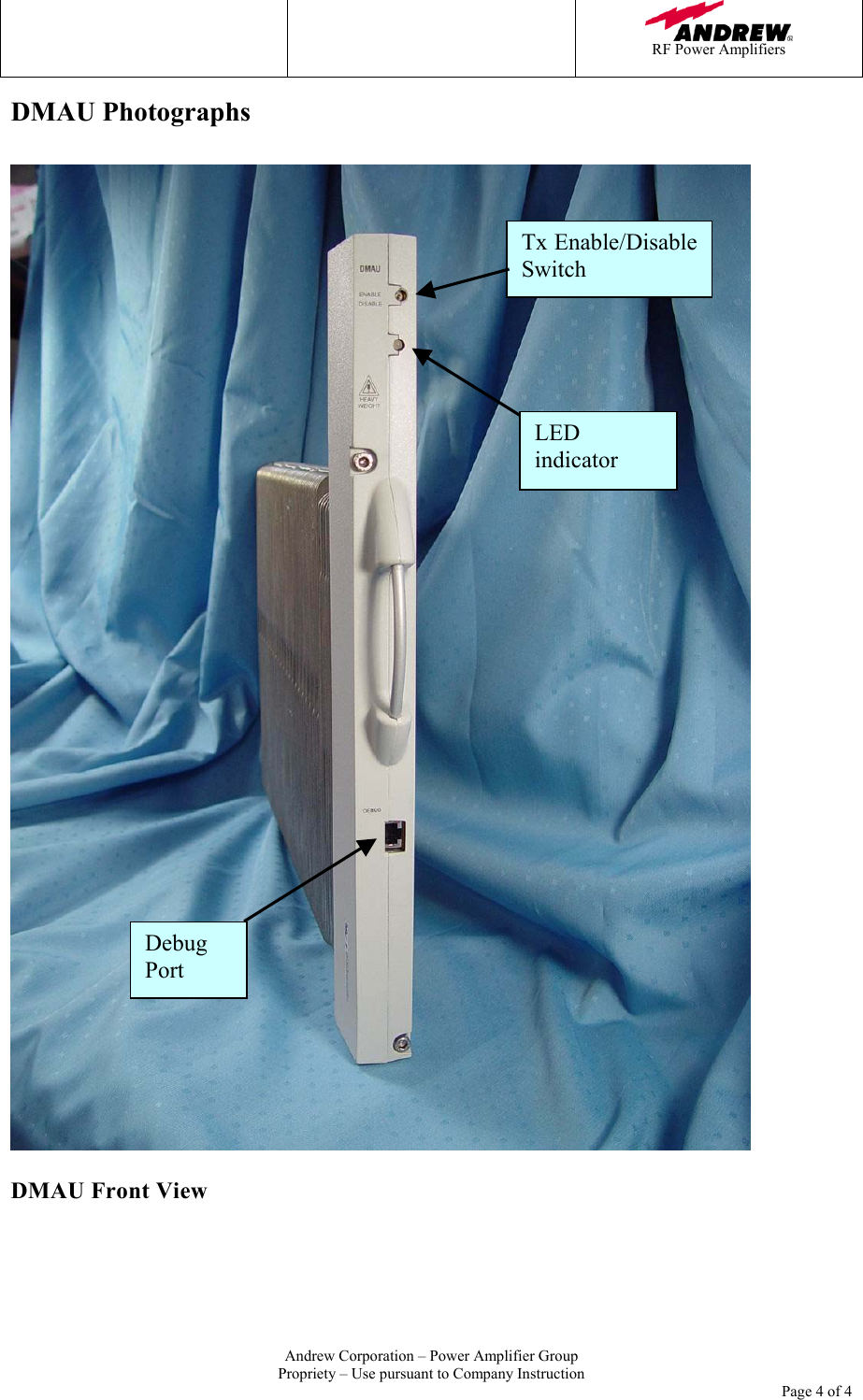    RF Power Amplifiers   Andrew Corporation &ndash; Power Amplifier Group Propriety &ndash; Use pursuant to Company Instruction     Page 4 of 4 DMAU Photographs    DMAU Front View    Debug Port Tx Enable/DisableSwitch LED indicator 