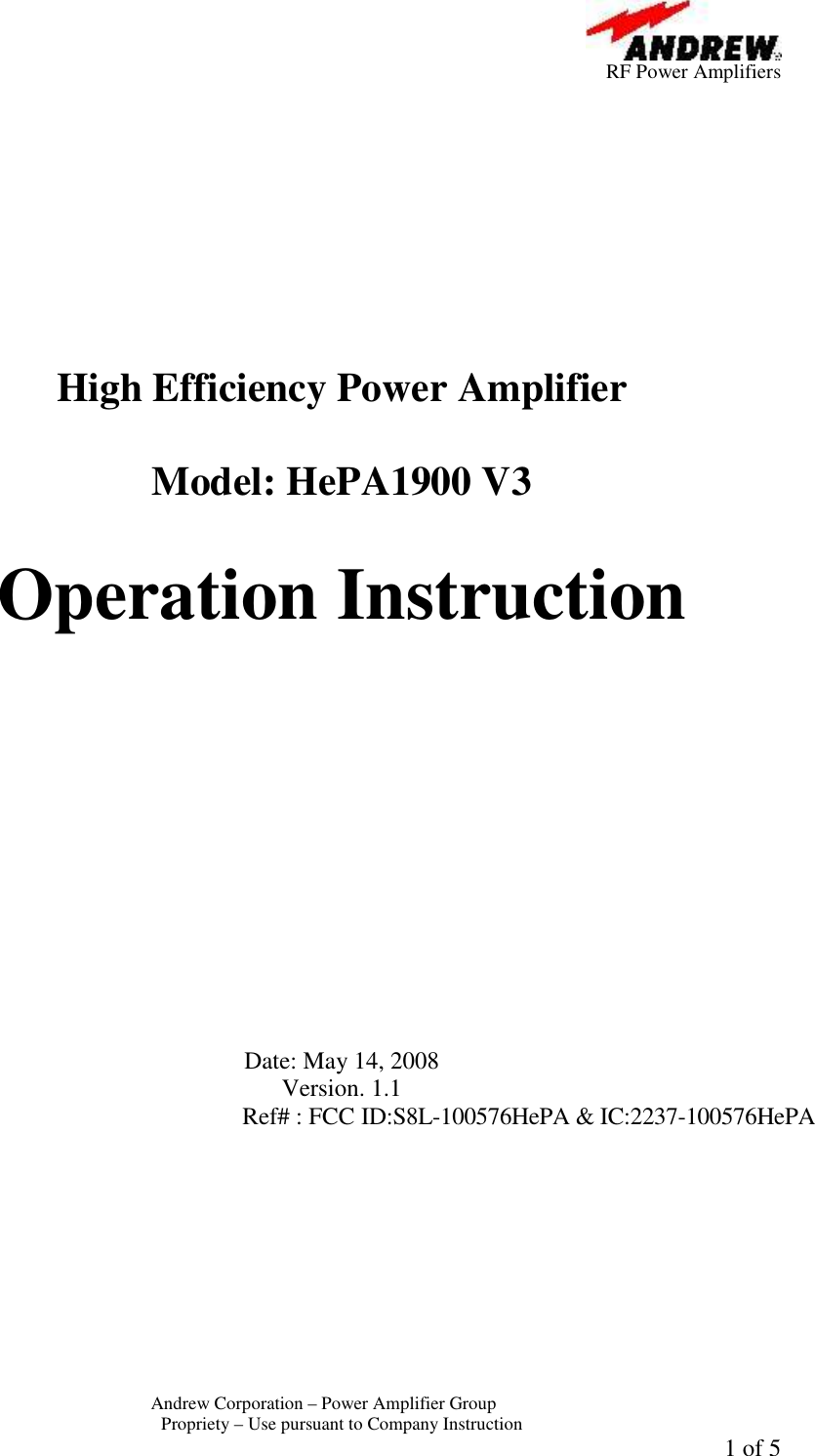          RF Power Amplifiers Andrew Corporation &ndash; Power Amplifier Group  Propriety &ndash; Use pursuant to Company Instruction  1 of 5           High Efficiency Power Amplifier  Model: HePA1900 V3  Operation Instruction              Date: May 14, 2008 Version. 1.1 Ref# : FCC ID:S8L-100576HePA &amp; IC:2237-100576HePA