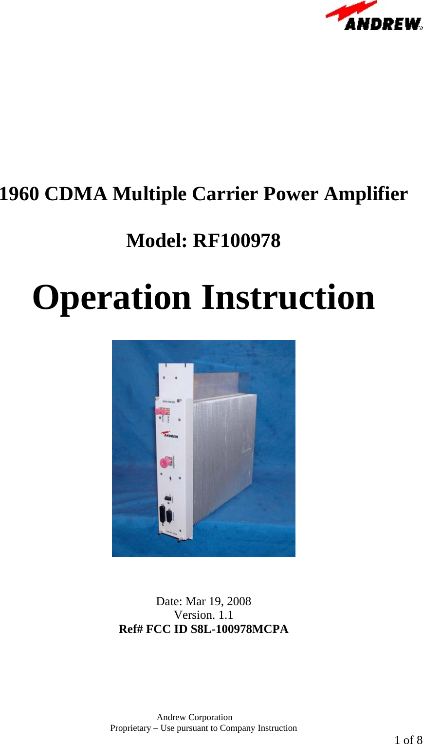       Andrew Corporation Proprietary &ndash; Use pursuant to Company Instruction  1 of 8           1960 CDMA Multiple Carrier Power Amplifier   Model: RF100978  Operation Instruction      Date: Mar 19, 2008 Version. 1.1 Ref# FCC ID S8L-100978MCPA 