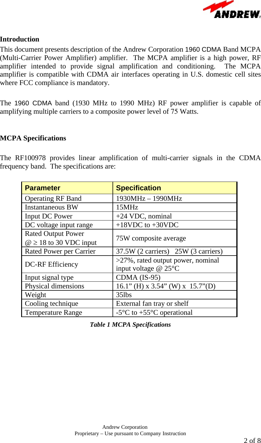       Andrew Corporation Proprietary &ndash; Use pursuant to Company Instruction  2 of 8  Introduction This document presents description of the Andrew Corporation 1960 CDMA Band MCPA (Multi-Carrier Power Amplifier) amplifier.  The MCPA amplifier is a high power, RF amplifier intended to provide signal amplification and conditioning.  The MCPA amplifier is compatible with CDMA air interfaces operating in U.S. domestic cell sites where FCC compliance is mandatory.   The  1960 CDMA band (1930 MHz to 1990 MHz) RF power amplifier is capable of amplifying multiple carriers to a composite power level of 75 Watts.     MCPA Specifications  The RF100978 provides linear amplification of multi-carrier signals in the CDMA frequency band.  The specifications are:  Parameter  Specification Operating RF Band  1930MHz &ndash; 1990MHz Instantaneous BW  15MHz Input DC Power  +24 VDC, nominal DC voltage input range  +18VDC to +30VDC Rated Output Power  @ &ge; 18 to 30 VDC input  75W composite average Rated Power per Carrier  37.5W (2 carriers)   25W (3 carriers) DC-RF Efficiency  >27%, rated output power, nominal input voltage @ 25&deg;C Input signal type  CDMA (IS-95) Physical dimensions  16.1&rdquo; (H) x 3.54&rdquo; (W) x  15.7&rdquo;(D) Weight 35lbs Cooling technique  External fan tray or shelf Temperature Range  -5&deg;C to +55&deg;C operational  Table 1 MCPA Specifications  