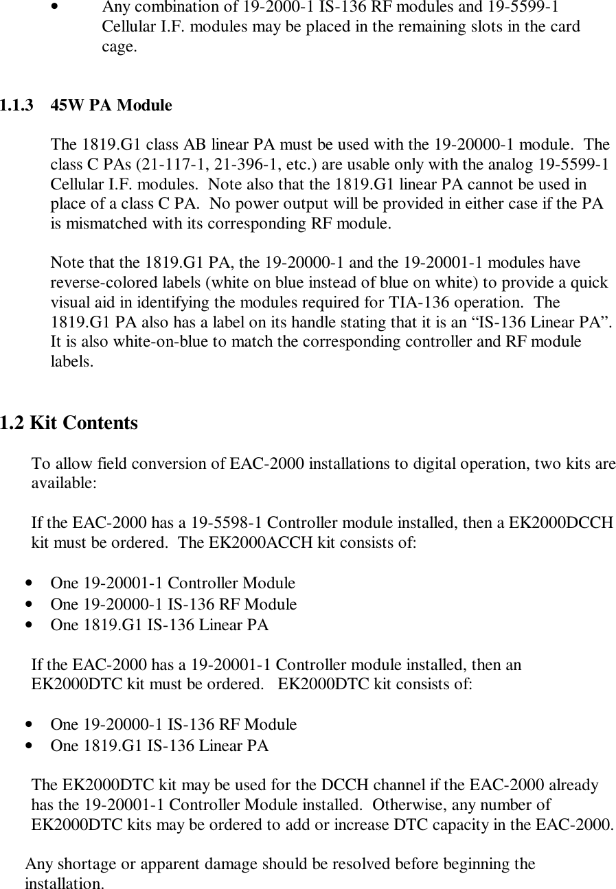 • Any combination of 19-2000-1 IS-136 RF modules and 19-5599-1Cellular I.F. modules may be placed in the remaining slots in the cardcage.1.1.3 45W PA ModuleThe 1819.G1 class AB linear PA must be used with the 19-20000-1 module.  Theclass C PAs (21-117-1, 21-396-1, etc.) are usable only with the analog 19-5599-1Cellular I.F. modules.  Note also that the 1819.G1 linear PA cannot be used inplace of a class C PA.  No power output will be provided in either case if the PAis mismatched with its corresponding RF module.Note that the 1819.G1 PA, the 19-20000-1 and the 19-20001-1 modules havereverse-colored labels (white on blue instead of blue on white) to provide a quickvisual aid in identifying the modules required for TIA-136 operation.  The1819.G1 PA also has a label on its handle stating that it is an “IS-136 Linear PA”.It is also white-on-blue to match the corresponding controller and RF modulelabels.1.2 Kit ContentsTo allow field conversion of EAC-2000 installations to digital operation, two kits areavailable:If the EAC-2000 has a 19-5598-1 Controller module installed, then a EK2000DCCHkit must be ordered.  The EK2000ACCH kit consists of:• One 19-20001-1 Controller Module• One 19-20000-1 IS-136 RF Module• One 1819.G1 IS-136 Linear PAIf the EAC-2000 has a 19-20001-1 Controller module installed, then anEK2000DTC kit must be ordered.   EK2000DTC kit consists of:• One 19-20000-1 IS-136 RF Module• One 1819.G1 IS-136 Linear PAThe EK2000DTC kit may be used for the DCCH channel if the EAC-2000 alreadyhas the 19-20001-1 Controller Module installed.  Otherwise, any number ofEK2000DTC kits may be ordered to add or increase DTC capacity in the EAC-2000.Any shortage or apparent damage should be resolved before beginning theinstallation.