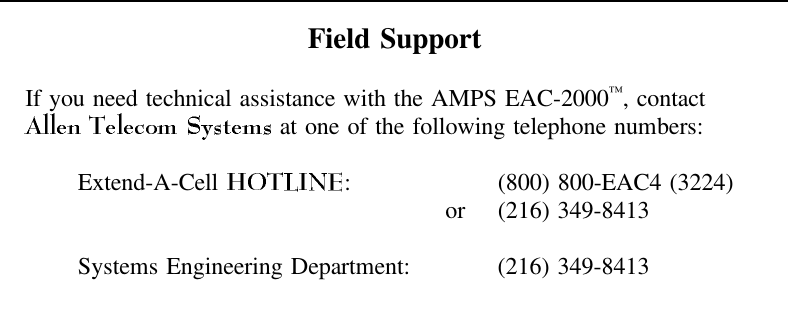 Field SupportIf you need technical assistance with the AMPS EAC-2000™, contact at one of the following telephone numbers:Extend-A-Cell  : (800) 800-EAC4 (3224)or (216) 349-8413Systems Engineering Department: (216) 349-8413