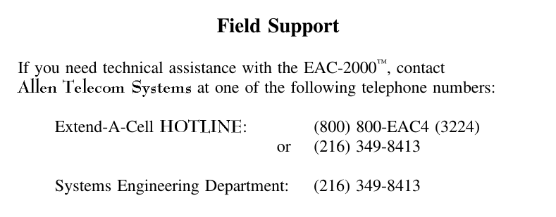 Field SupportIf you need technical assistance with the EAC-2000™, contact at one of the following telephone numbers:Extend-A-Cell  : (800) 800-EAC4 (3224)or (216) 349-8413Systems Engineering Department: (216) 349-8413