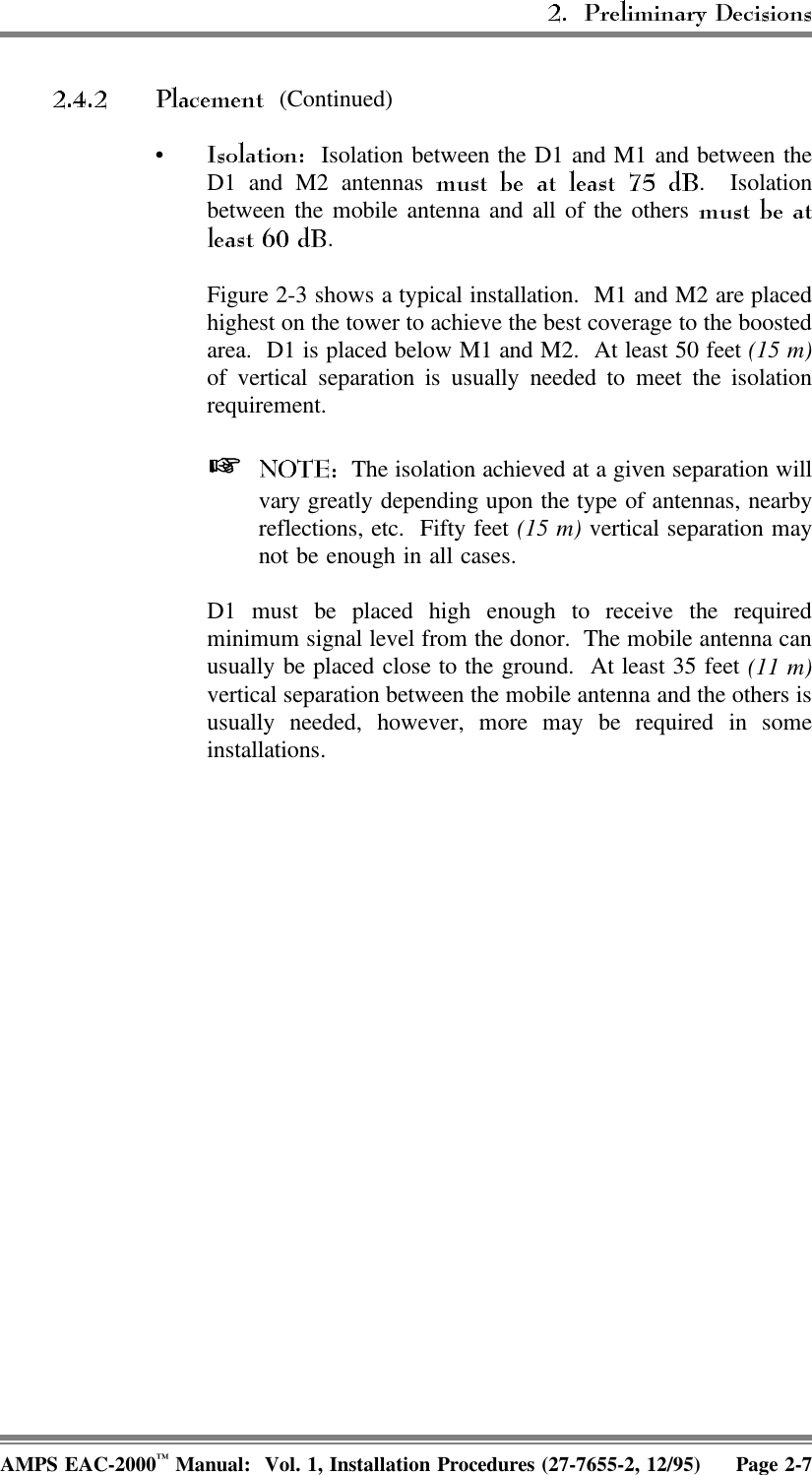  (Continued)•  Isolation between the D1 and M1 and between theD1 and M2 antennas  . Isolationbetween the mobile antenna and all of the others .Figure 2-3 shows a typical installation.  M1 and M2 are placedhighest on the tower to achieve the best coverage to the boostedarea.  D1 is placed below M1 and M2.  At least 50 feet (15 m)of vertical separation is usually needed to meet the isolationrequirement.   The isolation achieved at a given separation willvary greatly depending upon the type of antennas, nearbyreflections, etc.  Fifty feet (15 m) vertical separation maynot be enough in all cases.D1 must be placed high enough to receive the requiredminimum signal level from the donor.  The mobile antenna canusually be placed close to the ground.  At least 35 feet (11 m)vertical separation between the mobile antenna and the others isusually needed, however, more may be required in someinstallations.AMPS EAC-2000™ Manual:  Vol. 1, Installation Procedures (27-7655-2, 12/95) Page 2-7