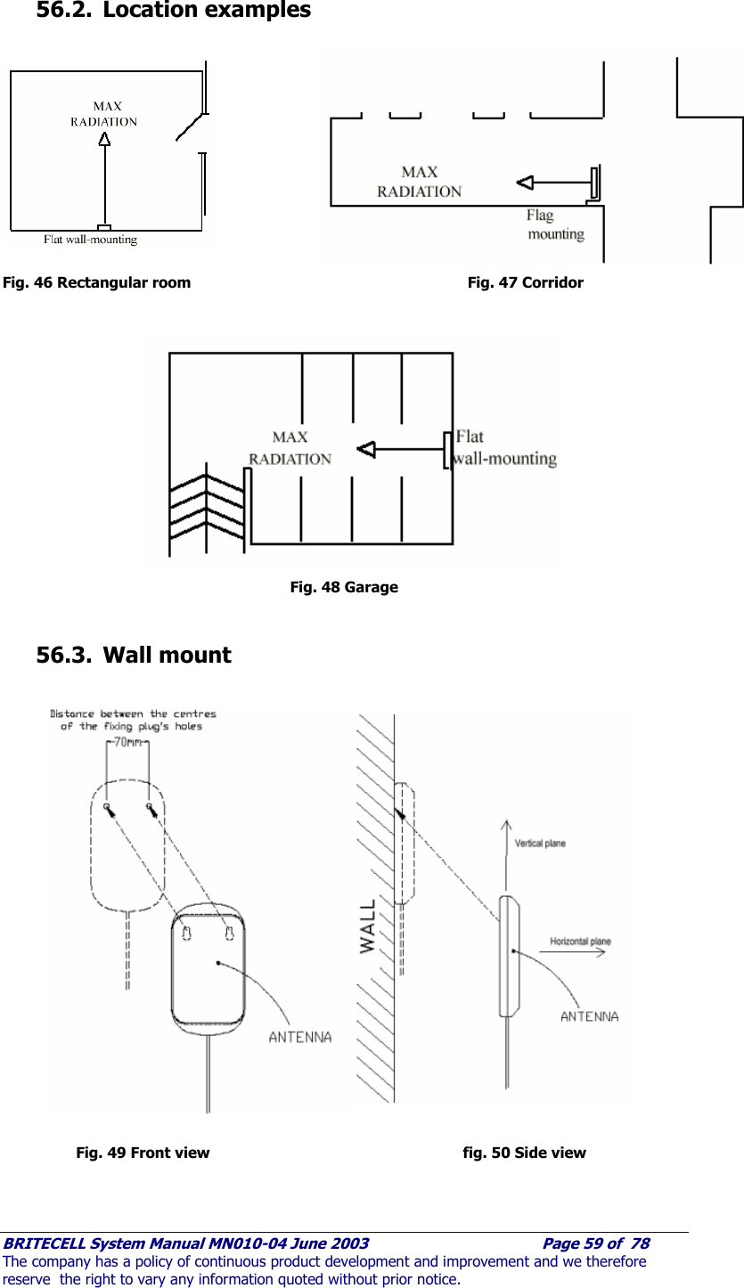     BRITECELL System Manual MN010-04 June 2003                                        Page 59 of  78 The company has a policy of continuous product development and improvement and we therefore reserve  the right to vary any information quoted without prior notice.  56.2. Location examples            Fig. 46 Rectangular room           Fig. 47 Corridor              Fig. 48 Garage  56.3. Wall mount                      Fig. 49 Front view        fig. 50 Side view 
