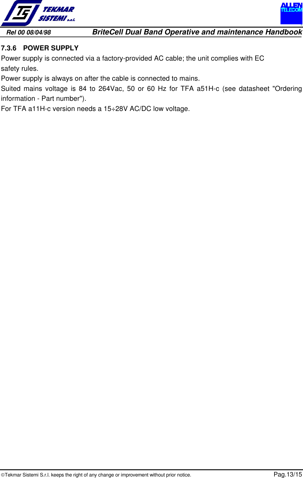 Rel 00 08/04/98                         BriteCell Dual Band Operative and maintenance HandbookTekmar Sistemi S.r.l. keeps the right of any change or improvement without prior notice.  Pag.13/157.3.6  POWER SUPPLYPower supply is connected via a factory-provided AC cable; the unit complies with ECsafety rules.Power supply is always on after the cable is connected to mains.Suited mains voltage is 84 to 264Vac, 50 or 60 Hz for TFA a51H-c (see datasheet &quot;Orderinginformation - Part number&quot;).For TFA a11H-c version needs a 15÷28V AC/DC low voltage.