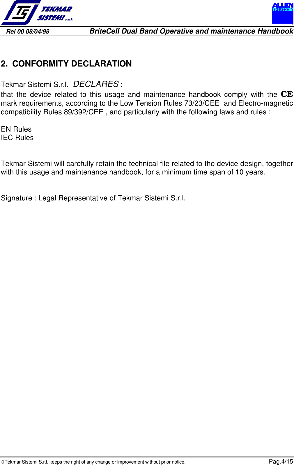 Rel 00 08/04/98                         BriteCell Dual Band Operative and maintenance HandbookTekmar Sistemi S.r.l. keeps the right of any change or improvement without prior notice.  Pag.4/152. CONFORMITY DECLARATIONTekmar Sistemi S.r.l.  DECLARES :that the device related to this usage and maintenance handbook comply with the CEmark requirements, according to the Low Tension Rules 73/23/CEE  and Electro-magneticcompatibility Rules 89/392/CEE , and particularly with the following laws and rules :EN RulesIEC RulesTekmar Sistemi will carefully retain the technical file related to the device design, togetherwith this usage and maintenance handbook, for a minimum time span of 10 years.Signature : Legal Representative of Tekmar Sistemi S.r.l.